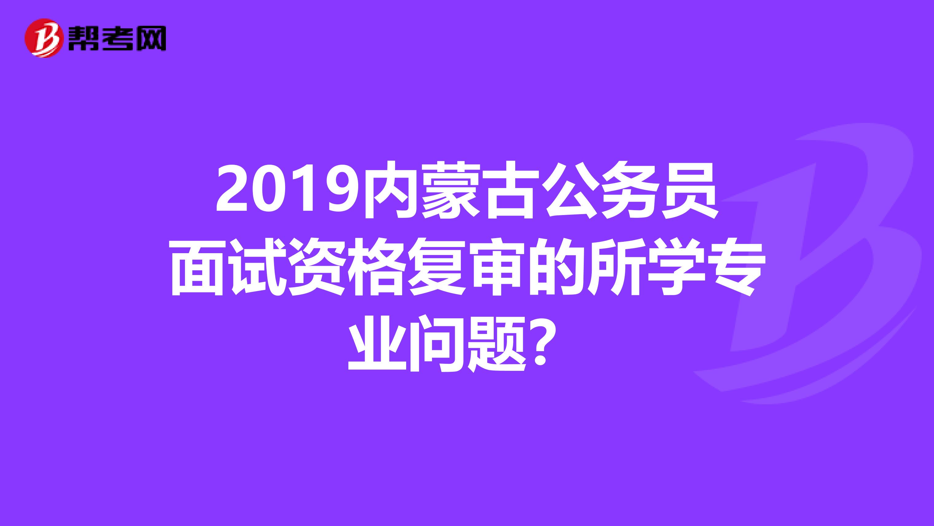 2019内蒙古公务员面试资格复审的所学专业问题?