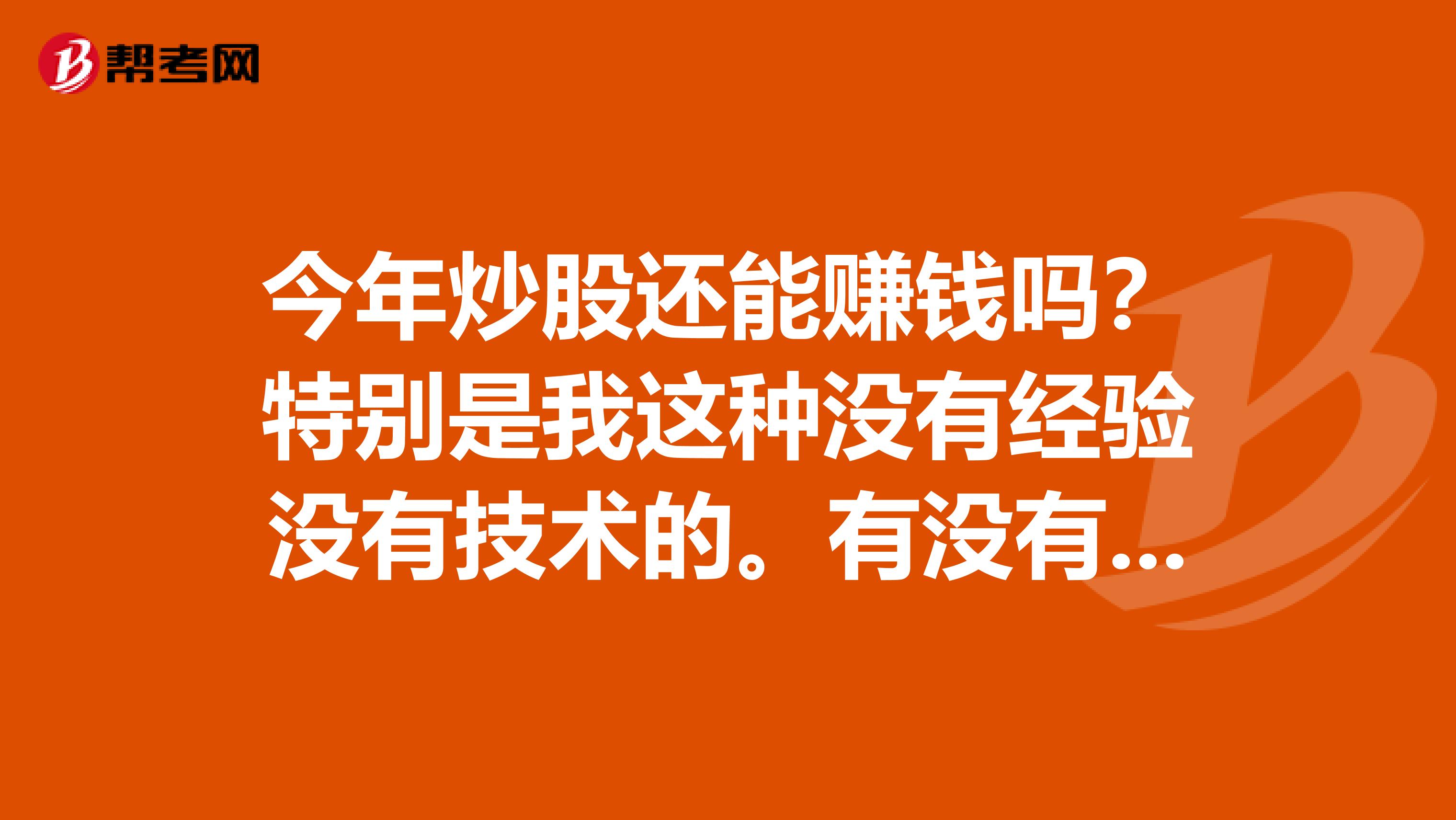 今年炒股还能赚钱吗？特别是我这种没有经验没有技术的。有没有什么投资，能保本增值的。至少保证我不亏损