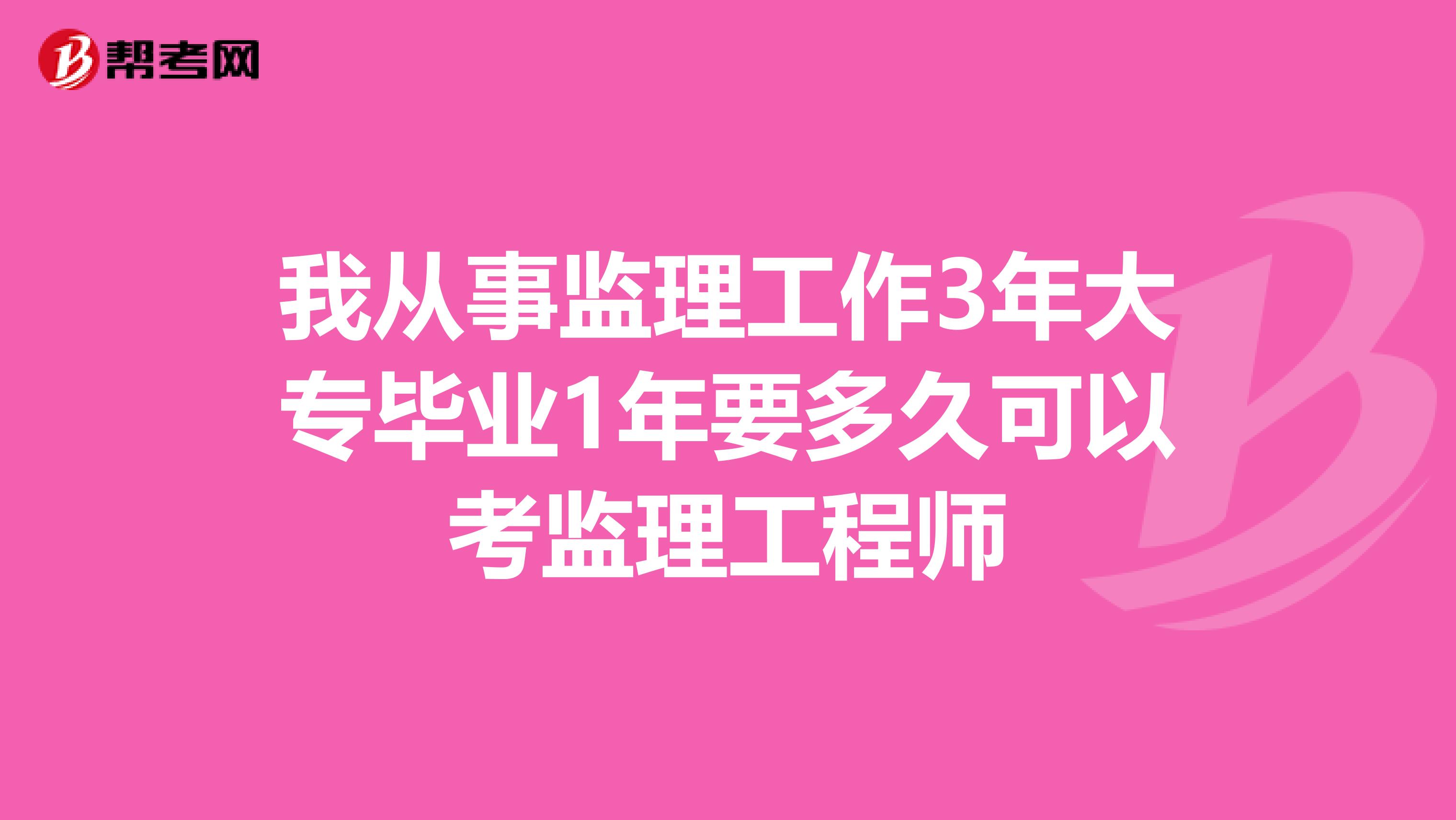 我从事监理工作3年大专毕业1年要多久可以考监理工程师