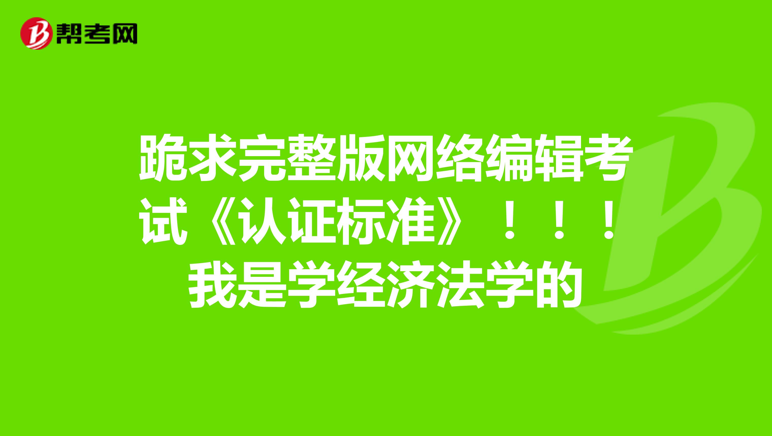 跪求完整版网络编辑考试《认证标准》!!!我是学经济法学的