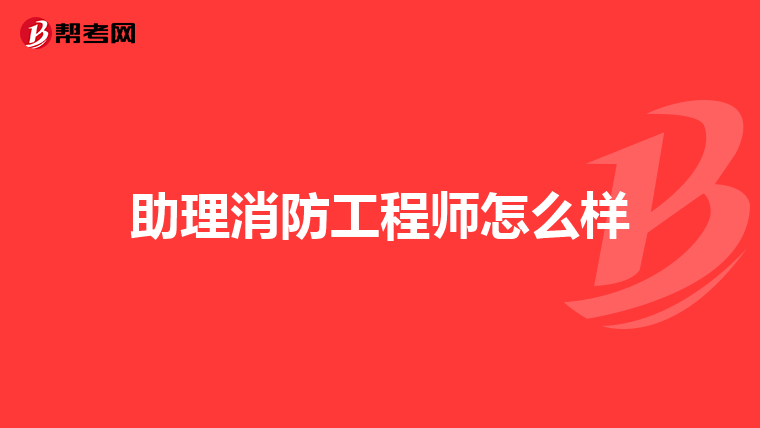 助理消防工程师怎么样