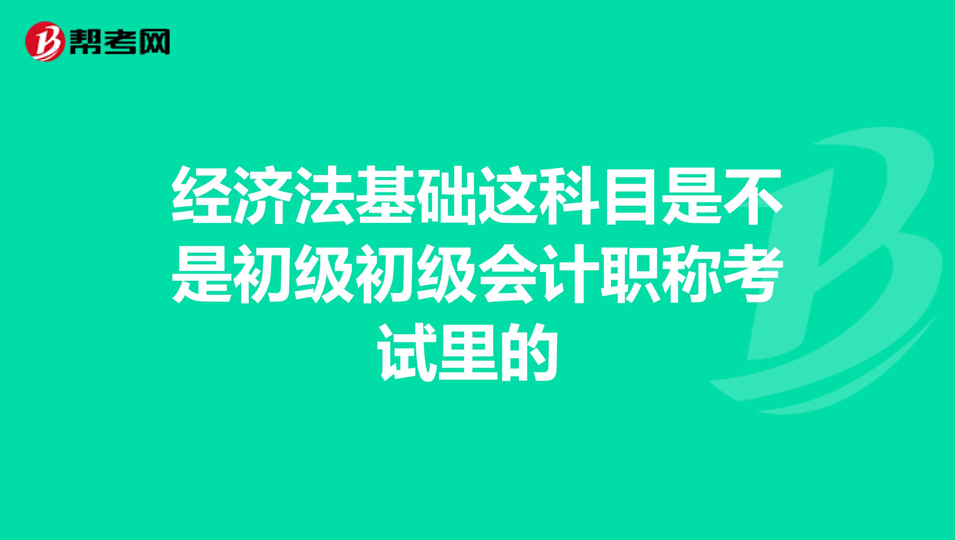 经济法基础这科目是不是初级初级会计职称考试里的 