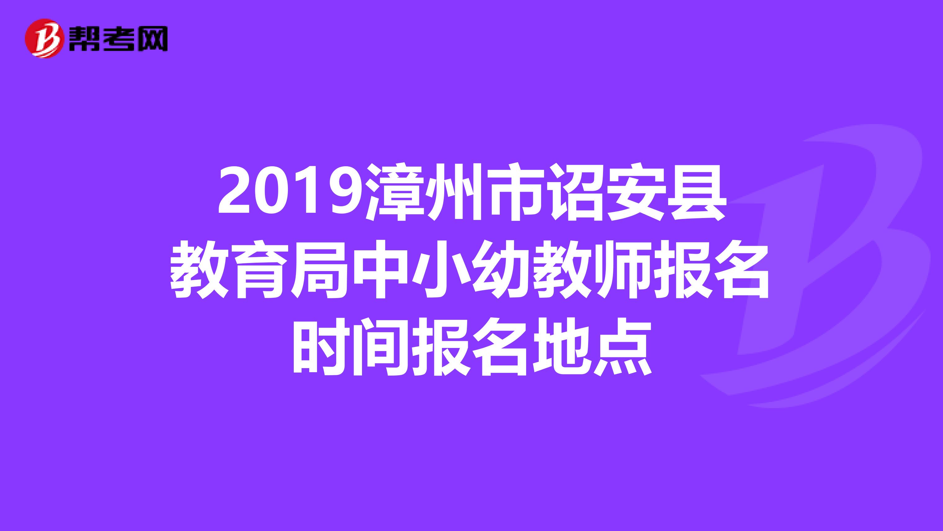 2019漳州市诏安县教育局中小幼教师报名时间报名地点