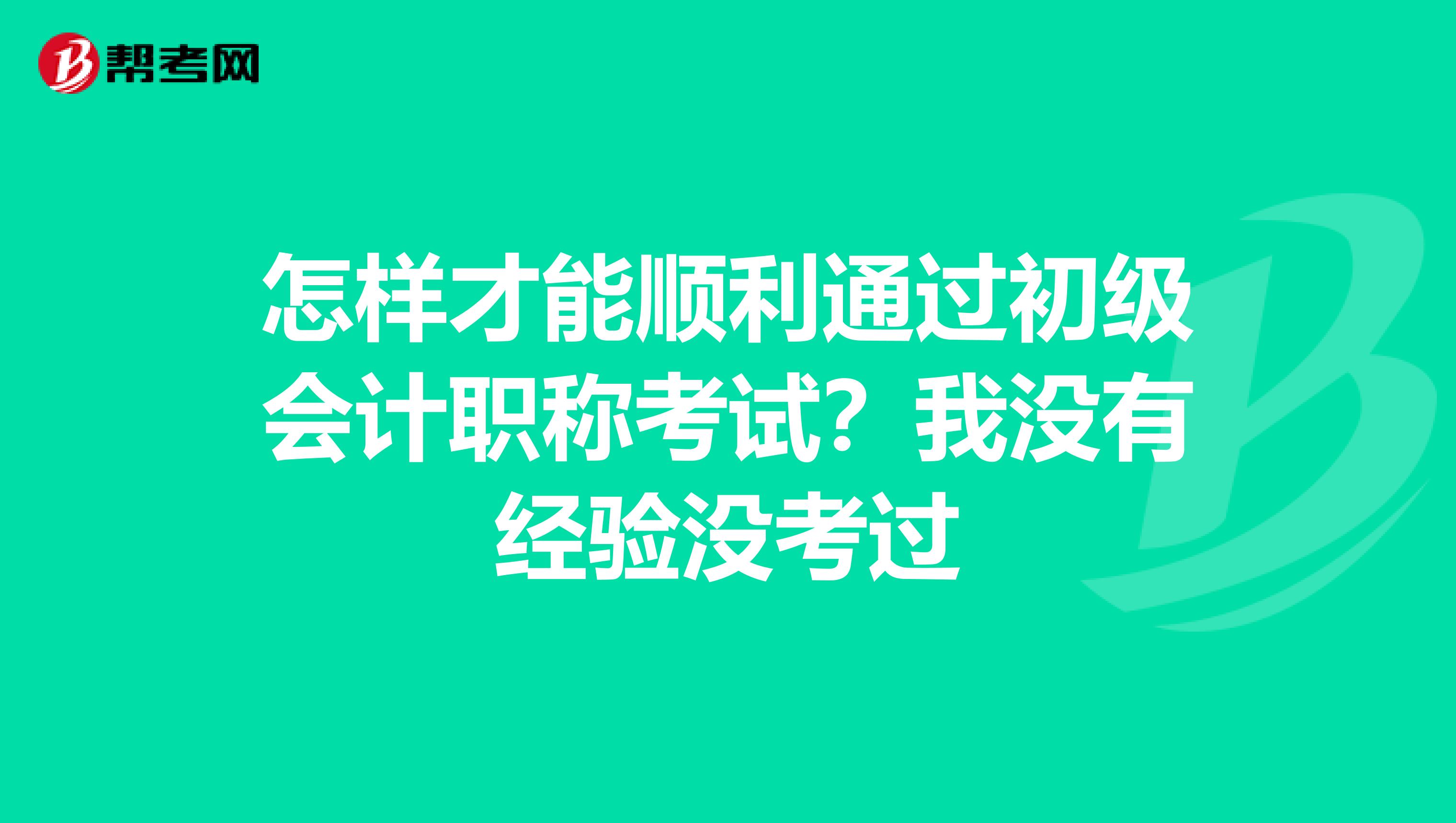 怎樣才能順利通過(guò)初級(jí)會(huì)計(jì)職稱(chēng)考試？我沒(méi)有經(jīng)驗(yàn)沒(méi)考過(guò)