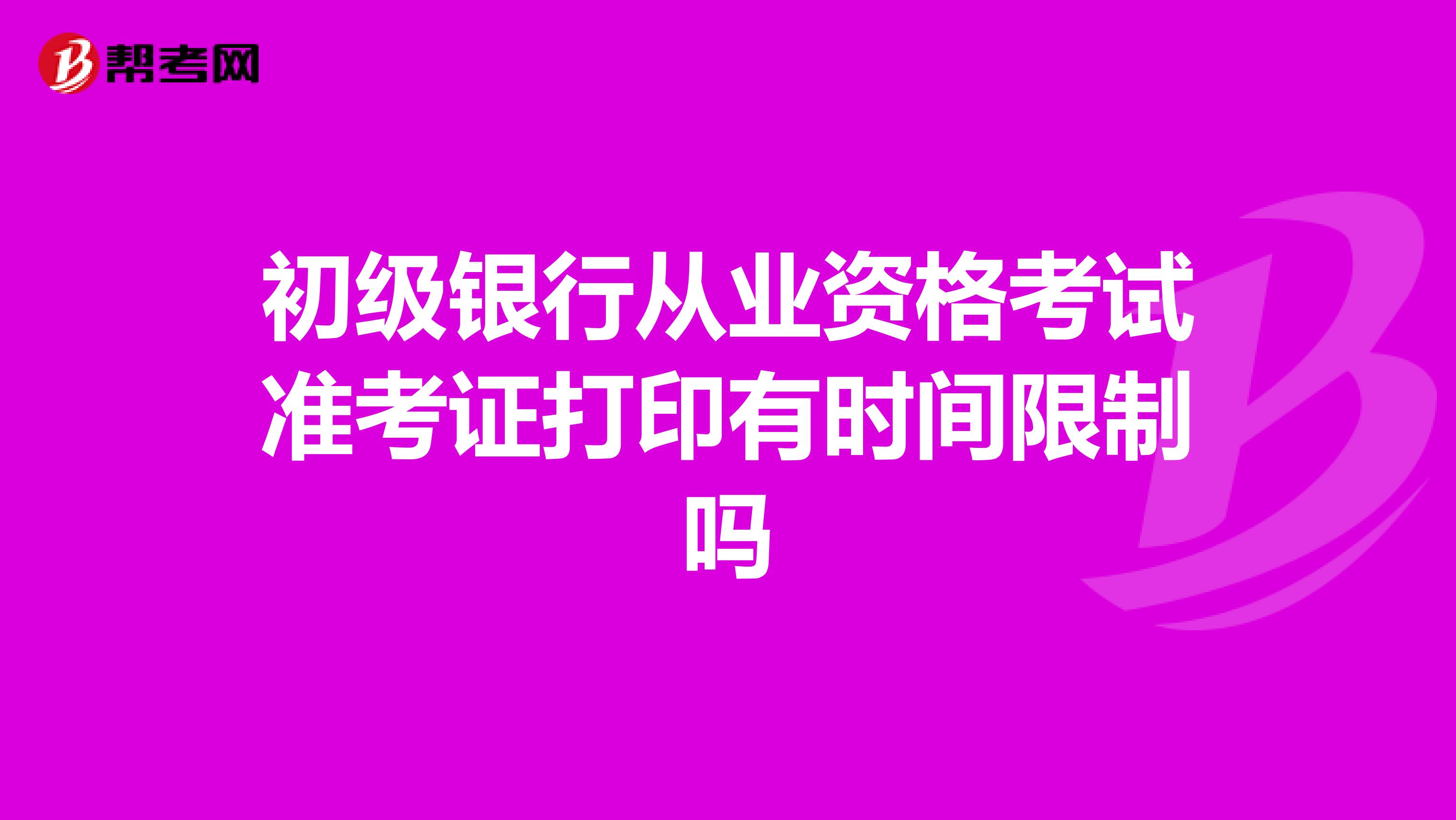 初级银行从业资格考试准考证打印有时间限制吗