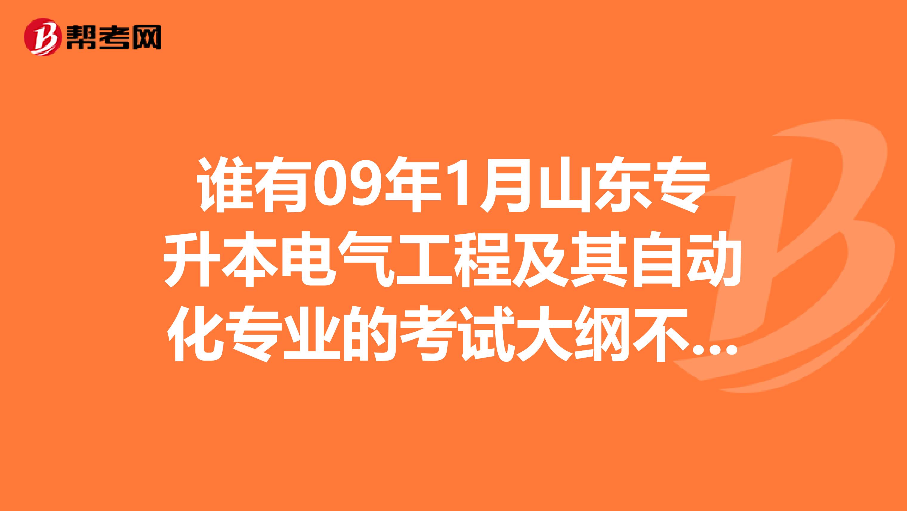 谁有09年1月山东专升本电气工程及其自动化专业的考试大纲不是招生大纲谢谢了