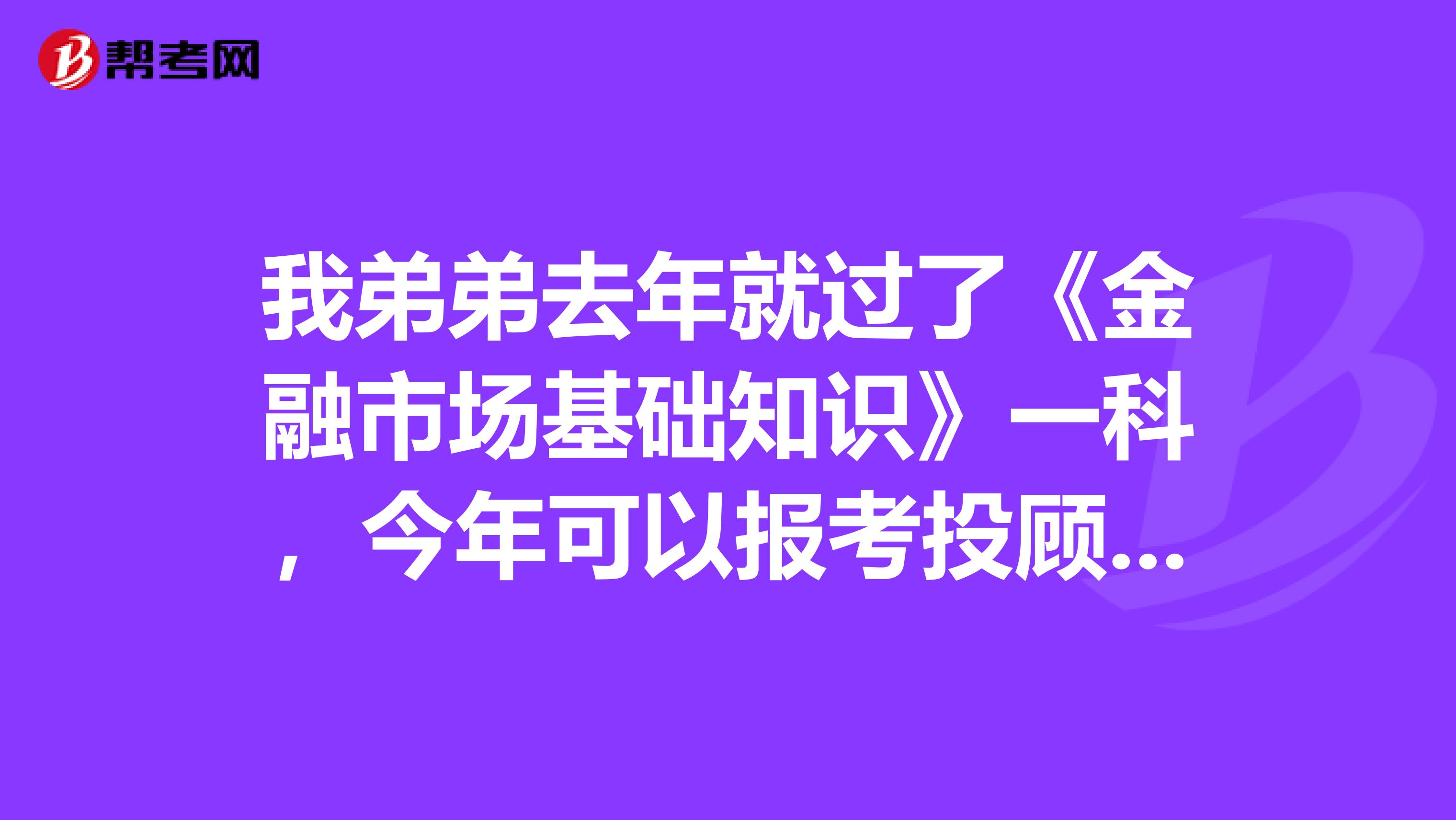 我弟弟去年就过了《金融市场基础知识》一科,今年可以报考投顾考试吗?