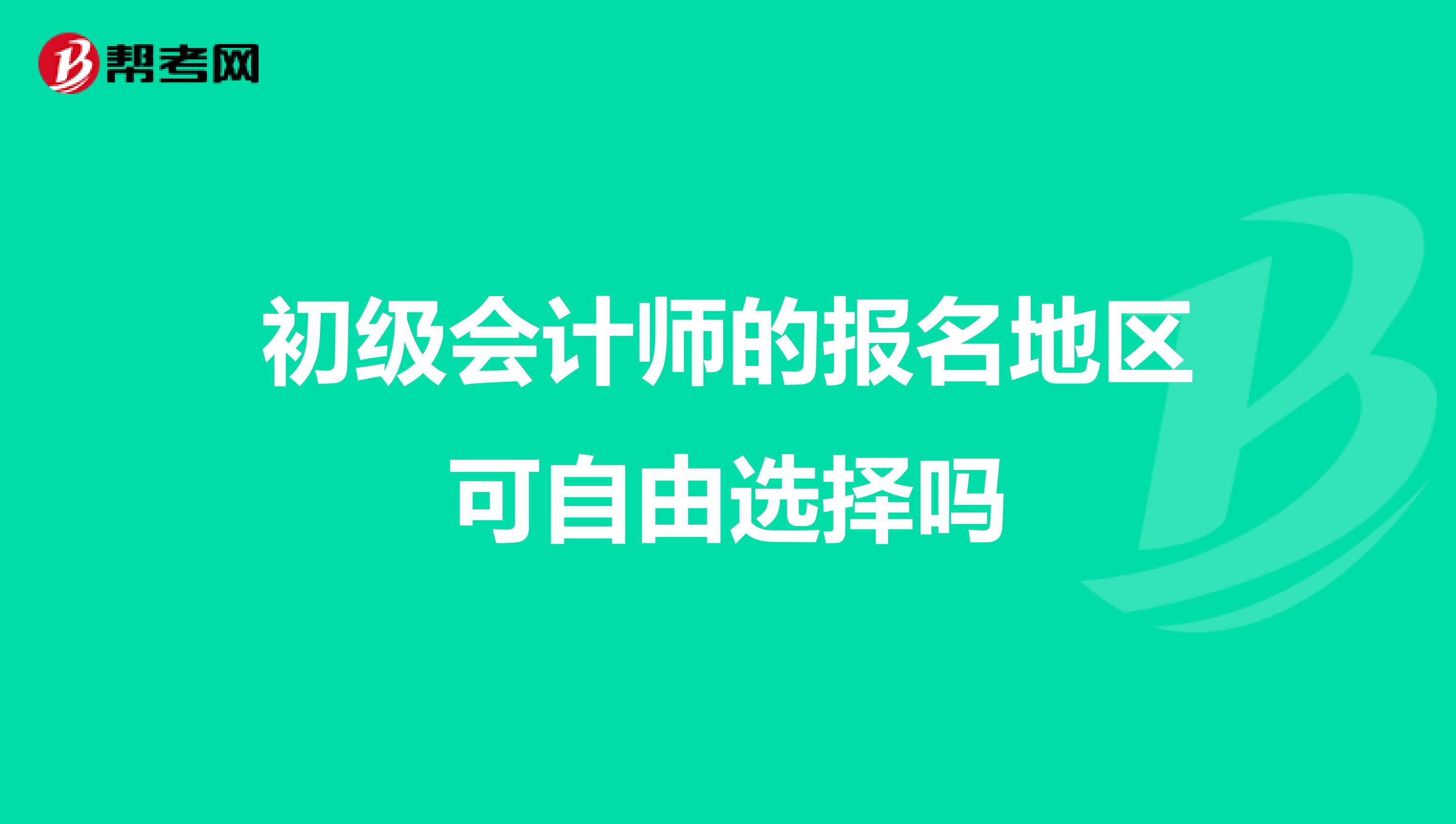 初级会计师的报名地区可自由选择吗