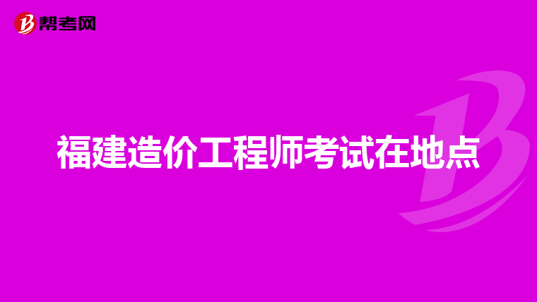福建造价工程师考试在地点