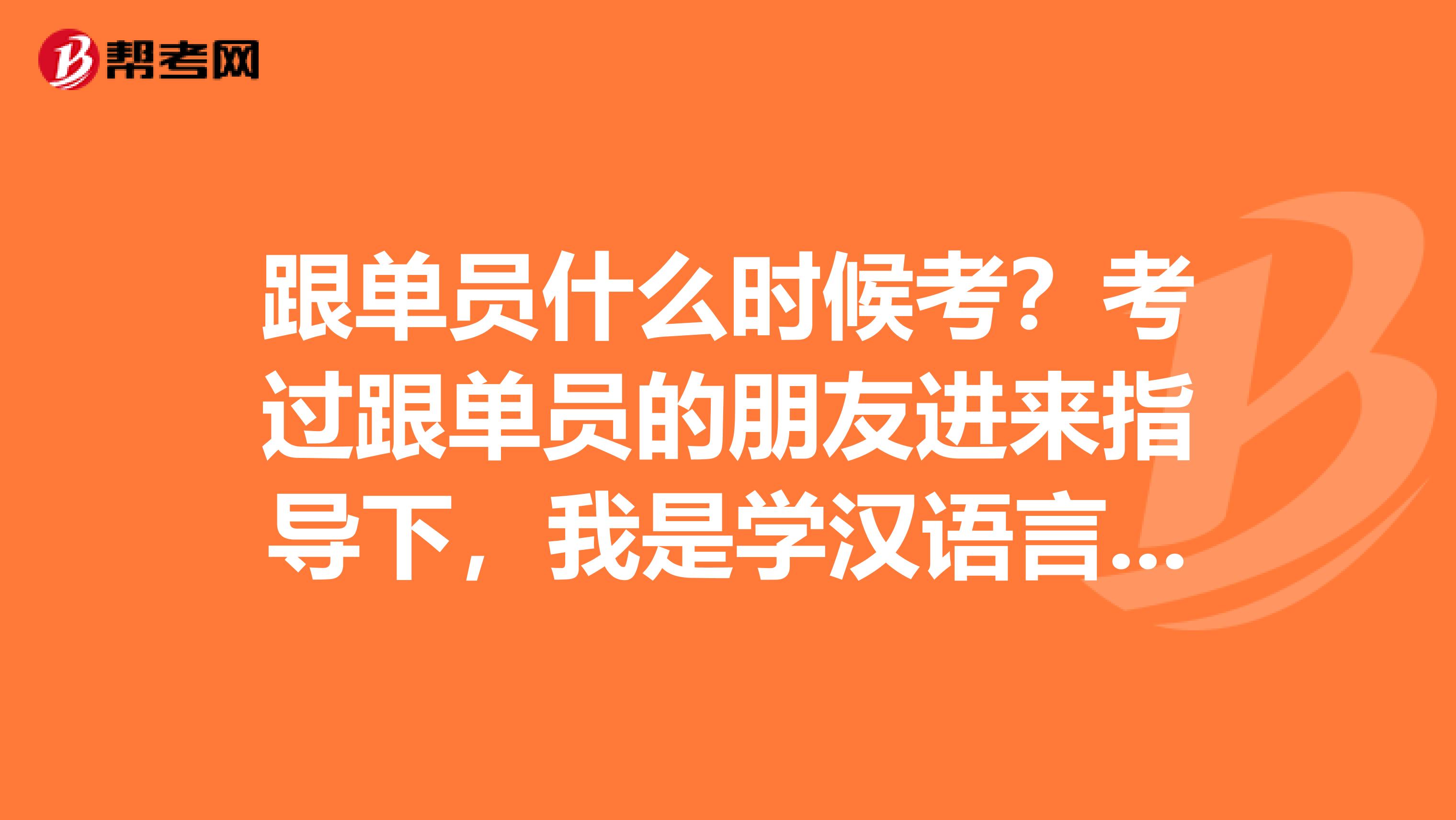 跟单员什么时候考？考过跟单员的朋友进来指导下，我是学汉语言专业的，不是很了解。