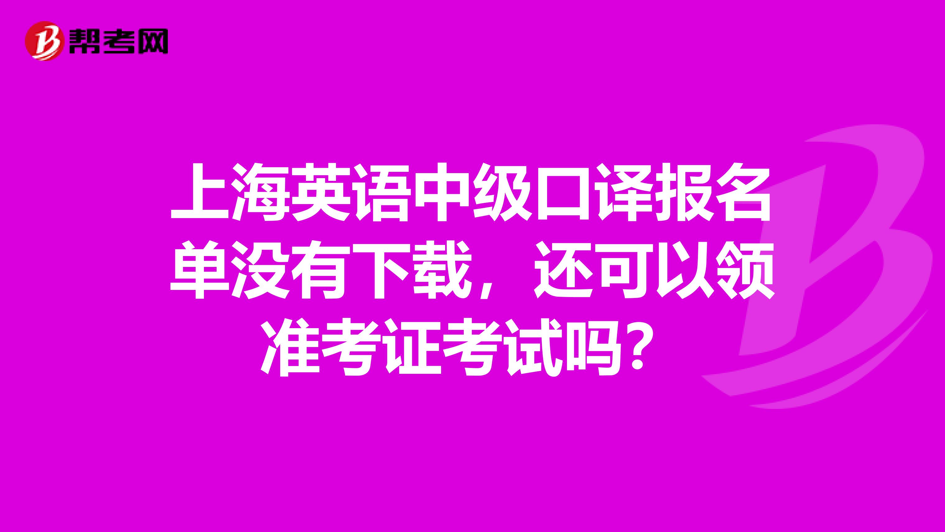 上海英語中級口譯報名單沒有下載，還可以領準考證考試嗎？