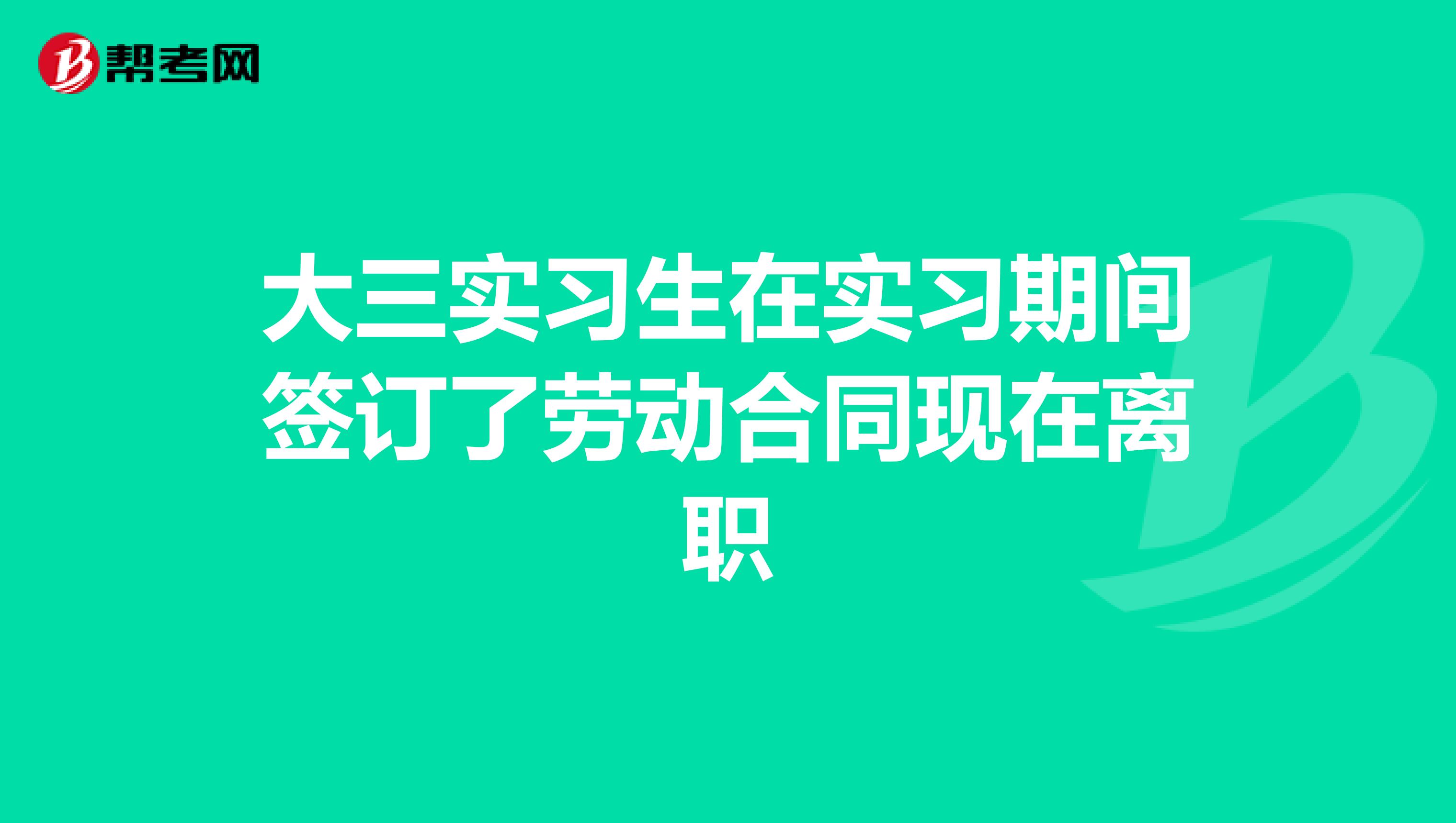 大三实习生在实习期间签订了劳动合同现在离职