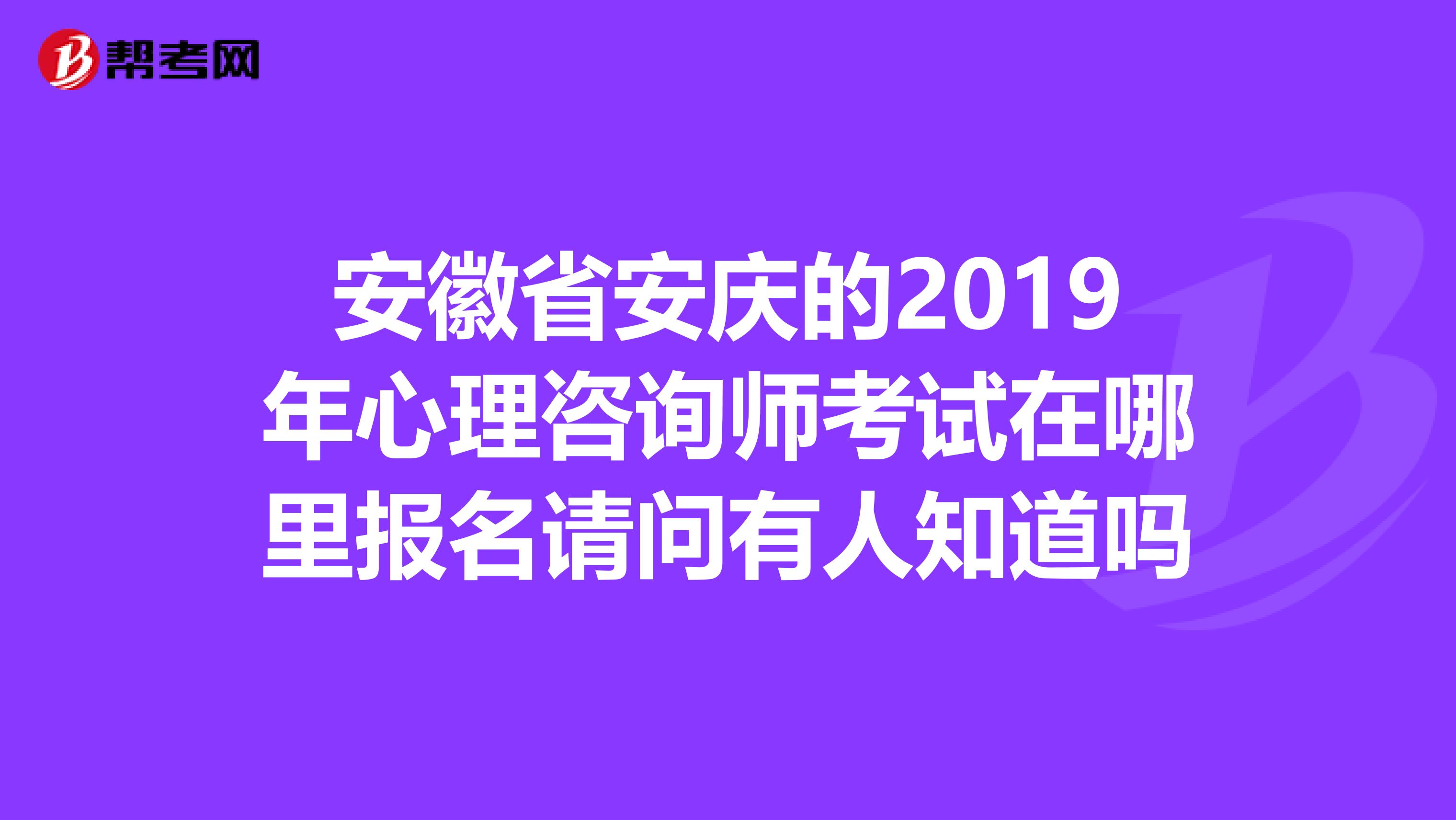 安徽省安庆的2019年心理咨询师考试在哪里报名请问有人知道吗
