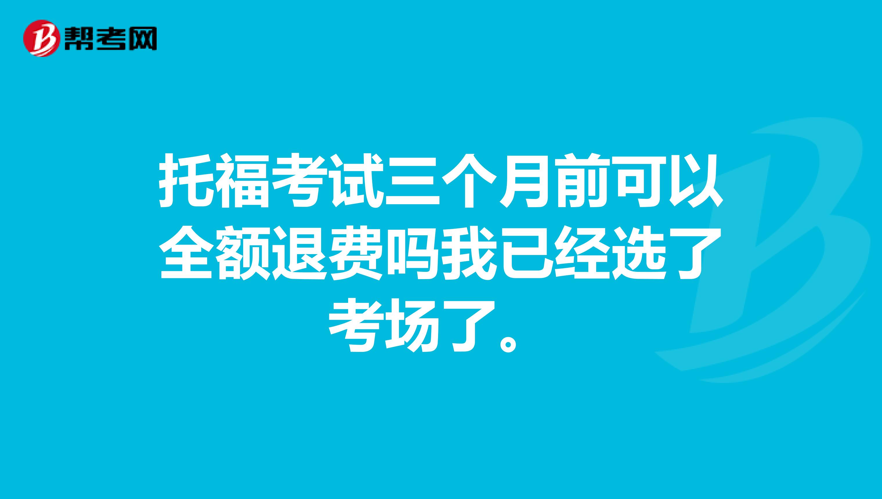 托福考试三个月前可以全额退费吗我已经选了考场了。