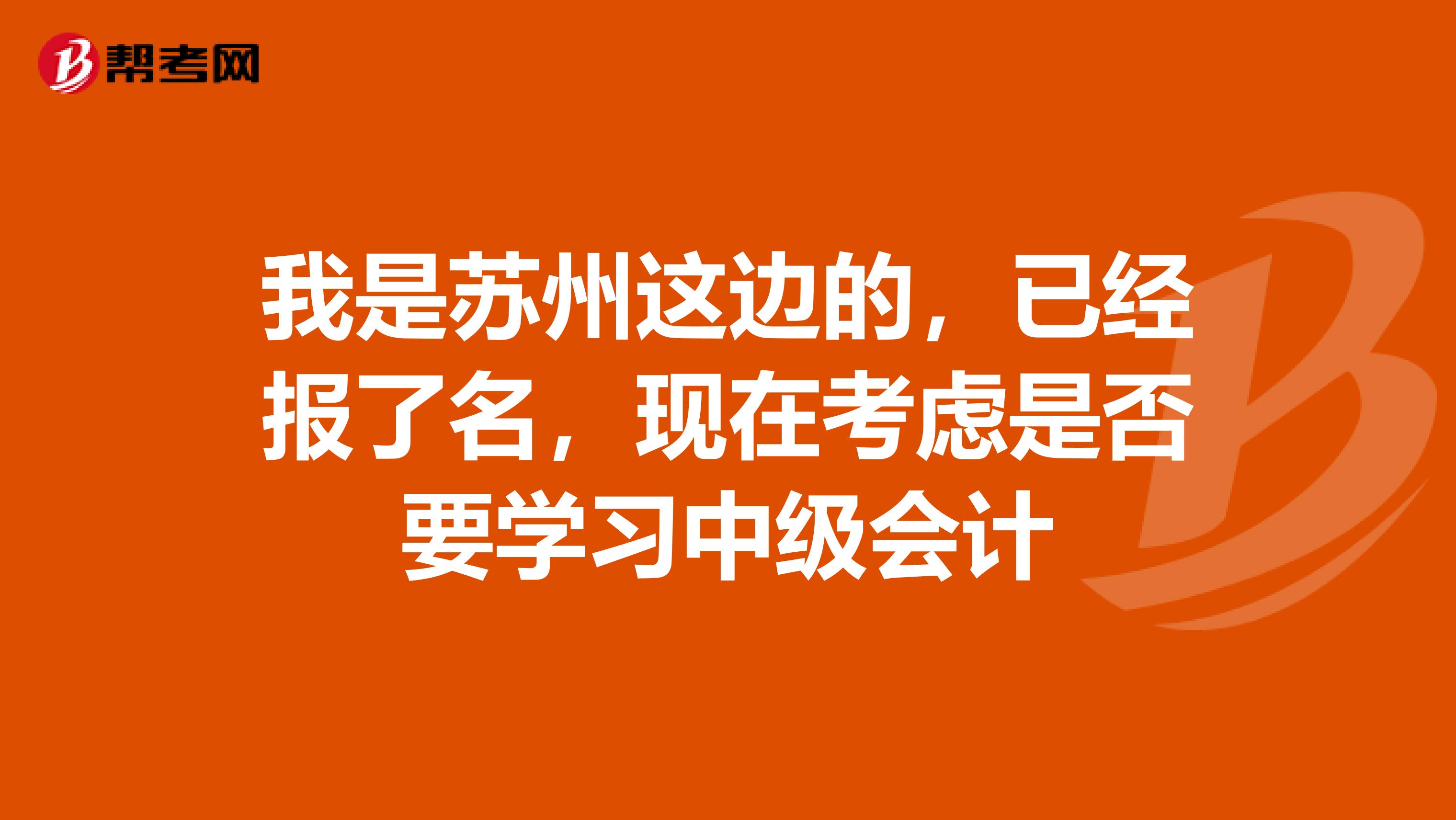 我是蘇州這邊的，已經(jīng)報了名，現(xiàn)在考慮是否要學(xué)習(xí)中級會計