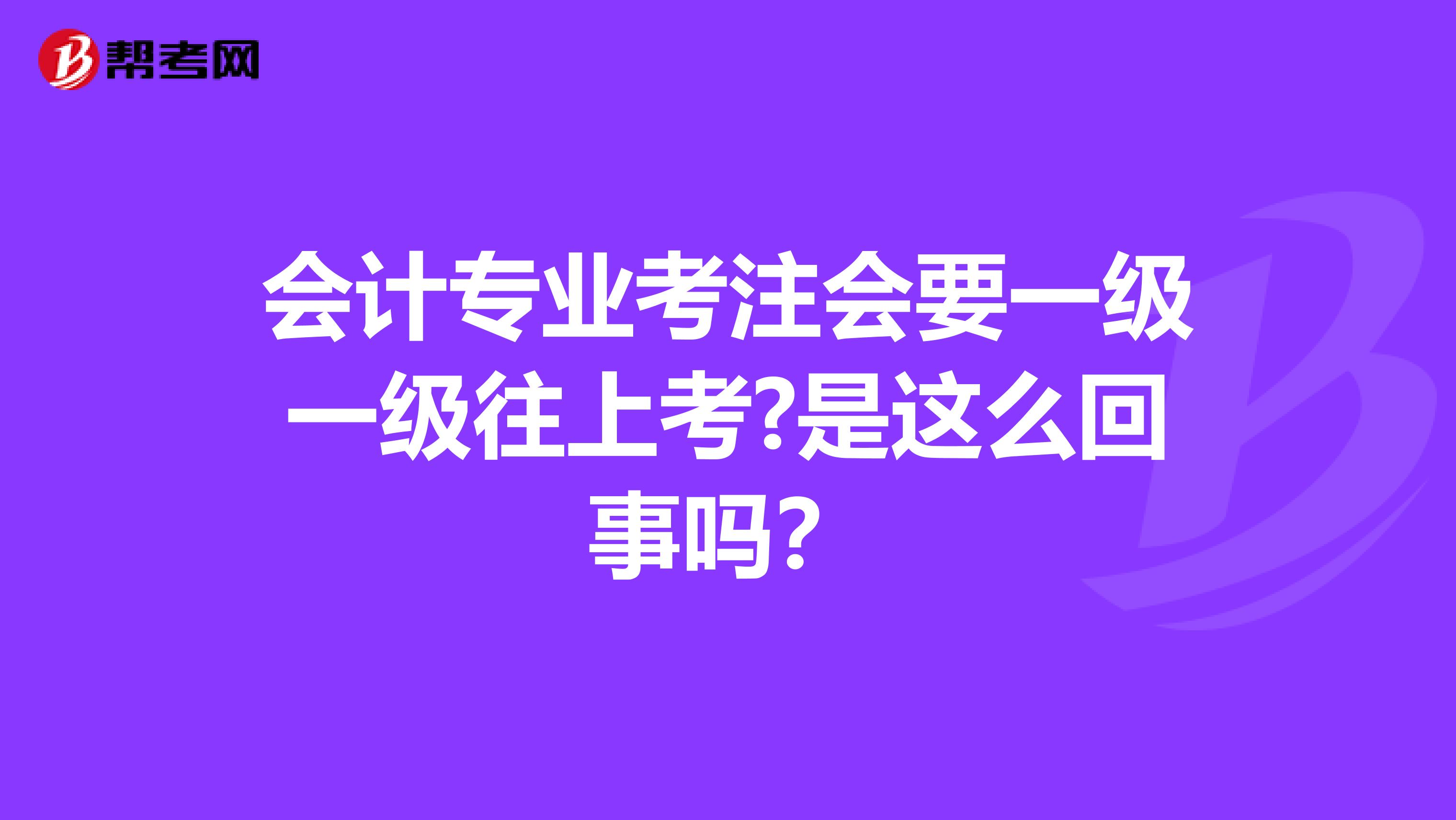 会计专业考注会要一级一级往上考?是这么回事吗？