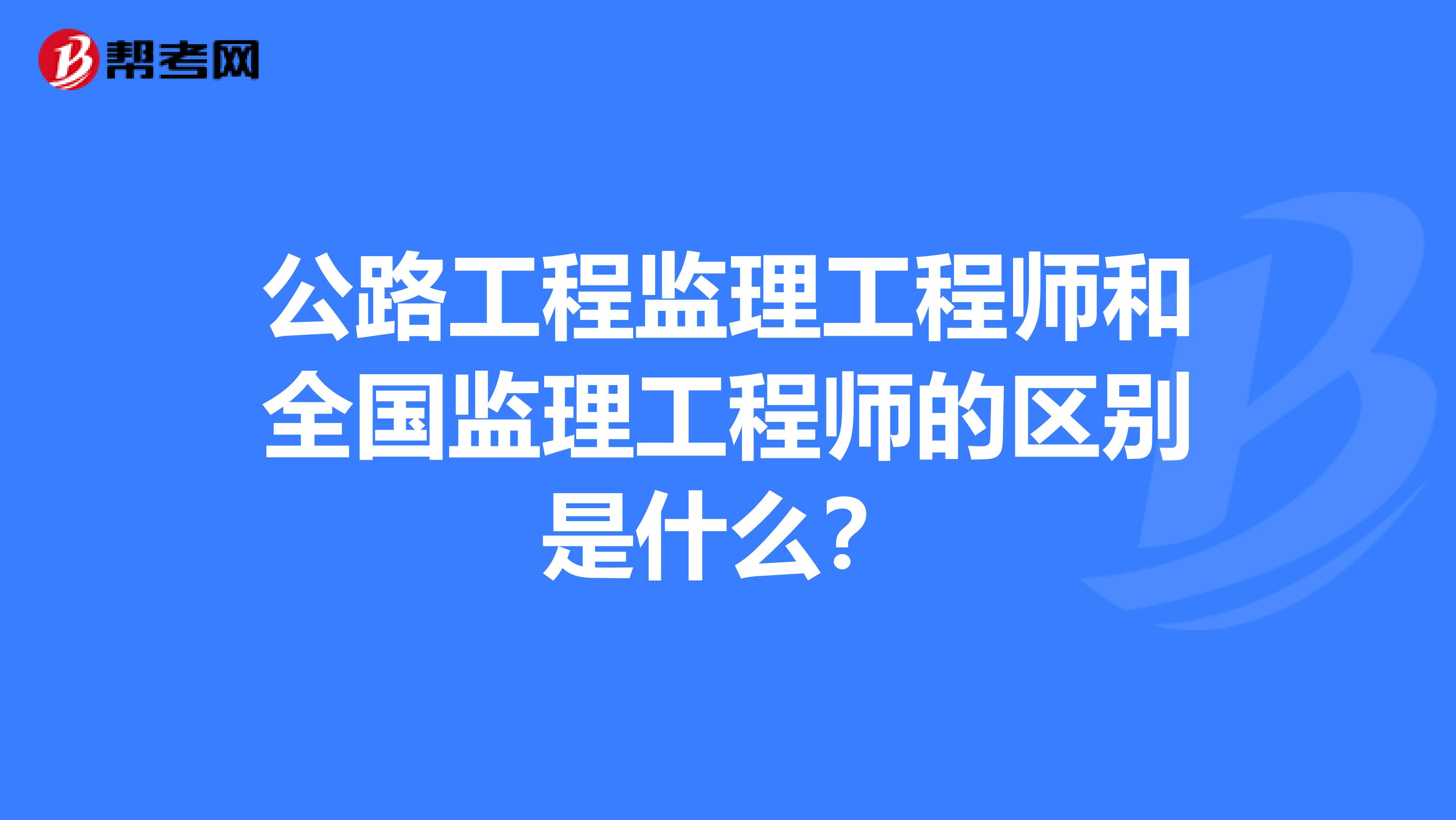 公路工程监理工程师和全国监理工程师的区别是什么?