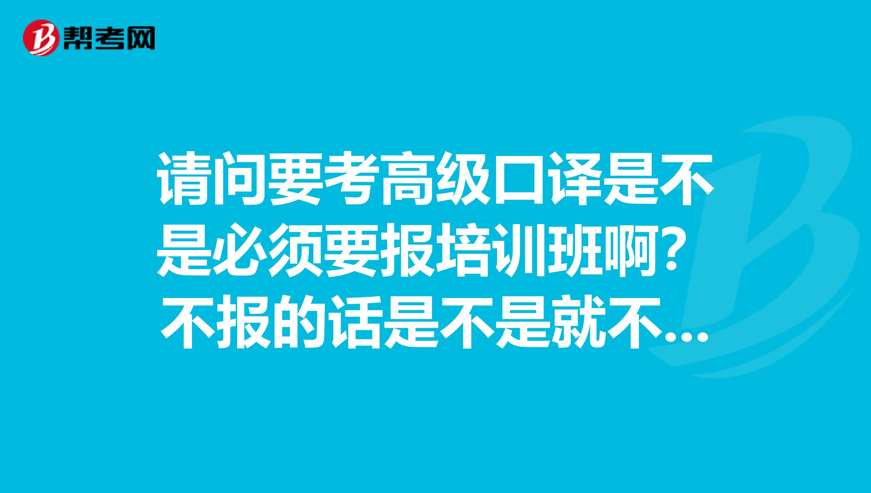 请问要考高级口译是不是必须要报培训班啊?不报的话是不是就不能报名高口考试啊?在南京怎么报名高口考试