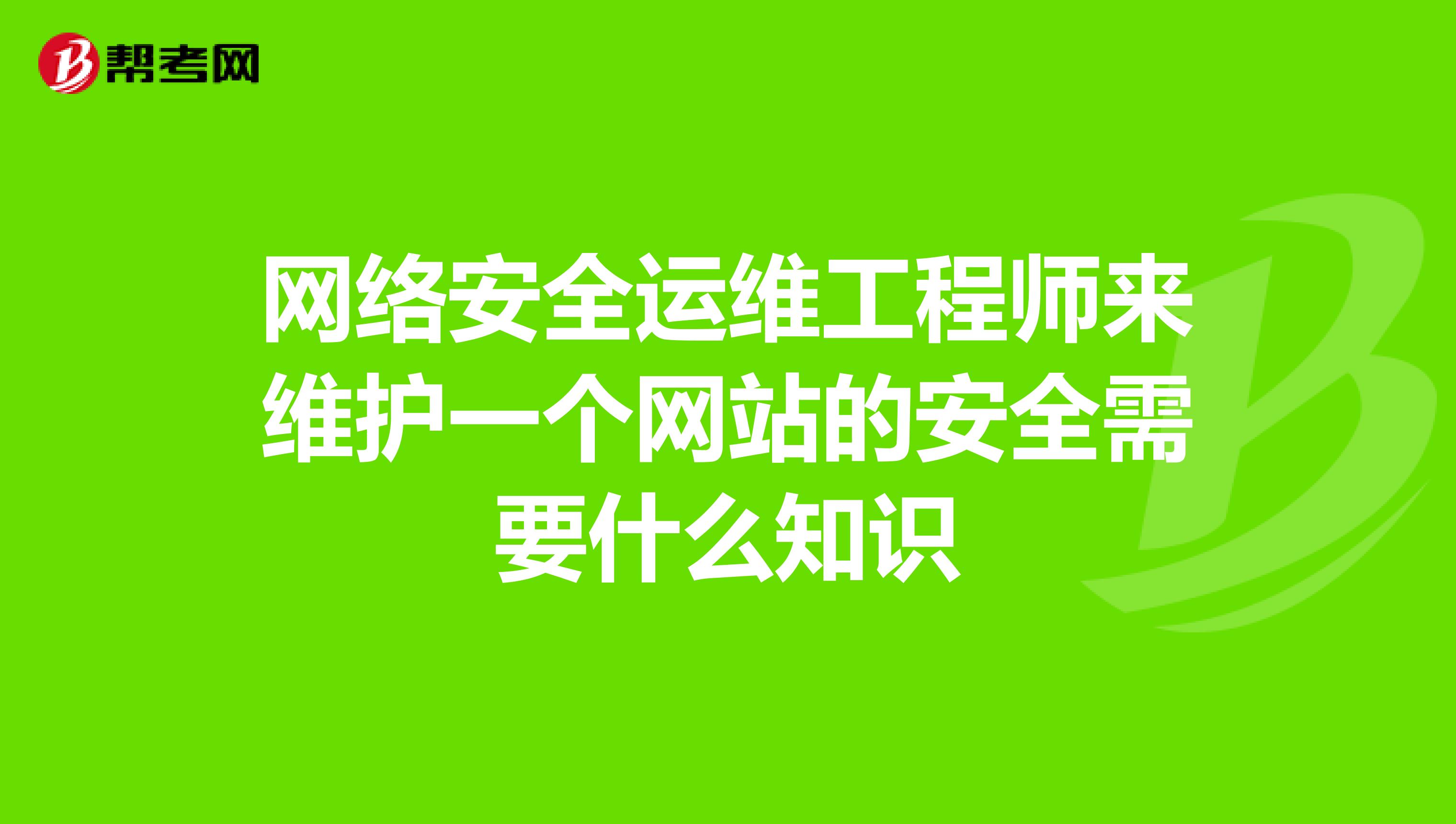 网络安全运维工程师来维护一个网站的安全需要什么知识