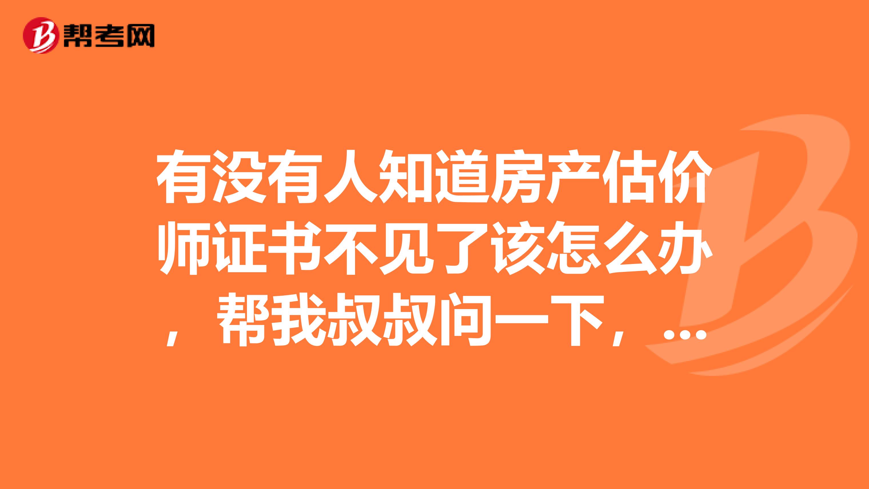 有没有人知道房产估价师证书不见了该怎么办，帮我叔叔问一下，求解答