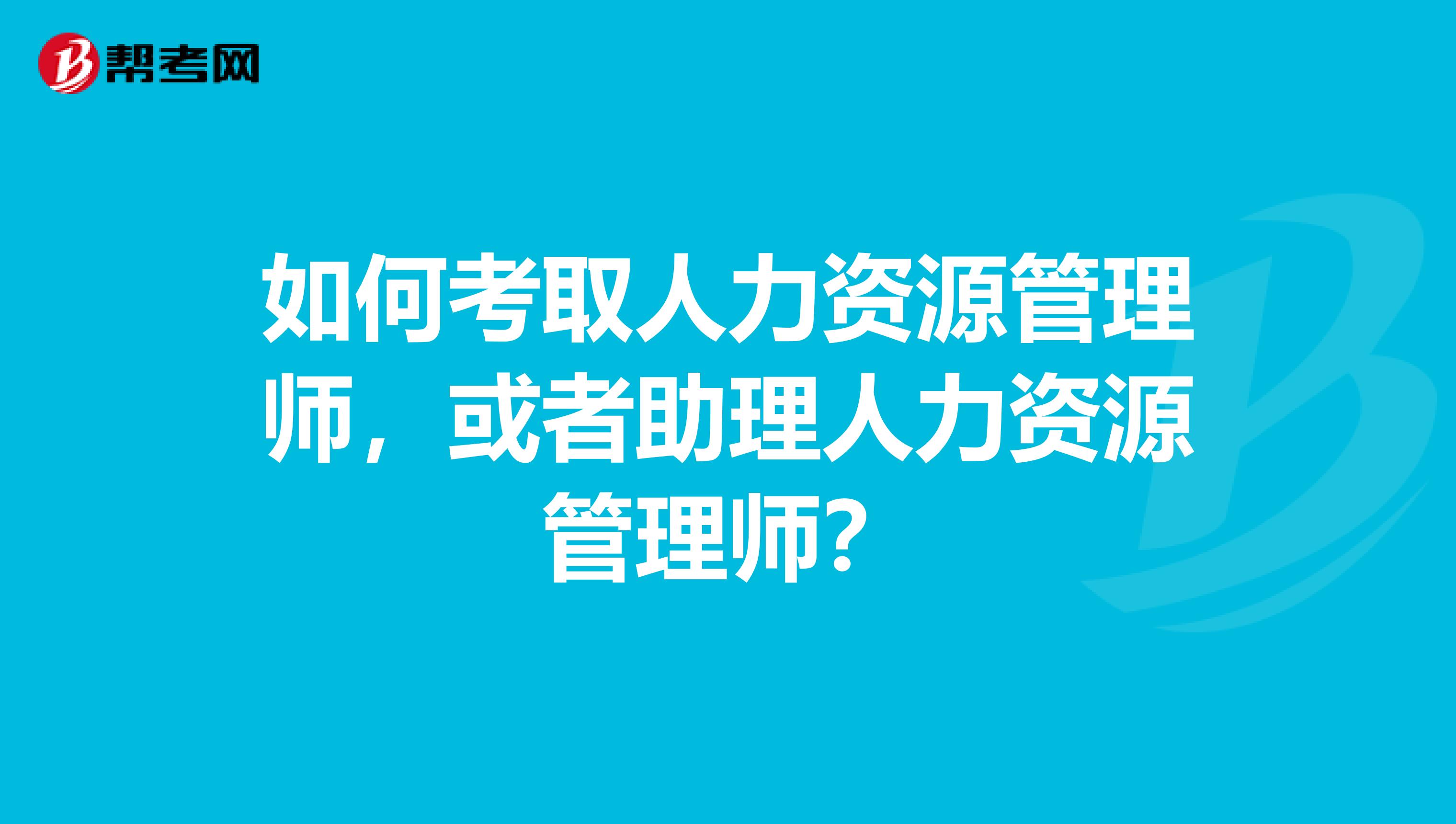 如何考取人力资源管理师，或者助理人力资源管理师？