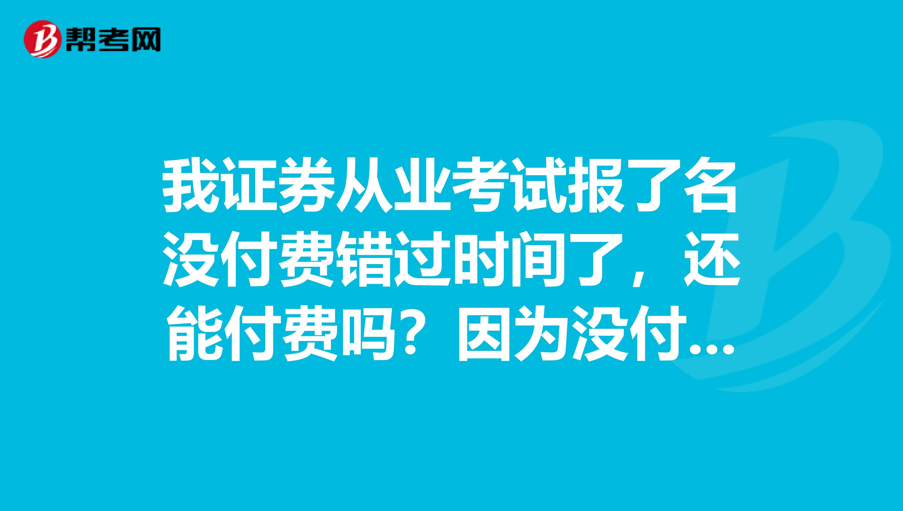 我证券从业考试报了名没付费错过时间了,还能付费吗?因为没付费不是