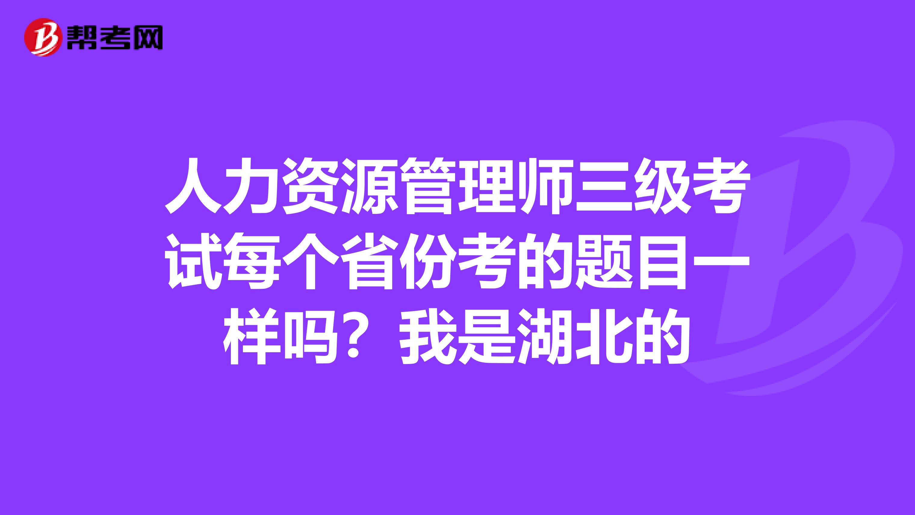 人力资源管理师三级考试每个省份考的题目一样吗?我是湖北的