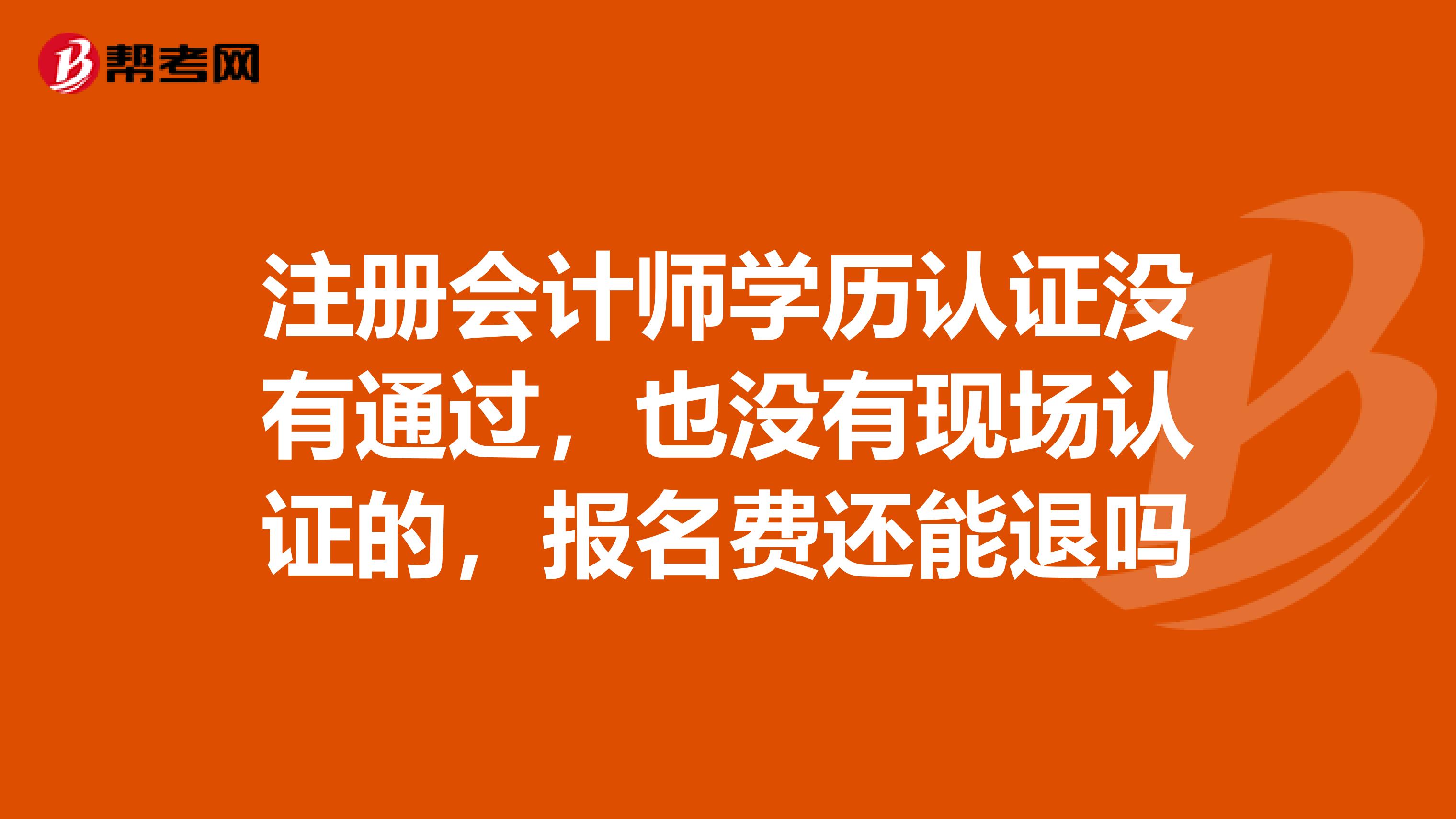 注冊會計(jì)師學(xué)歷認(rèn)證沒有通過，也沒有現(xiàn)場認(rèn)證的，報名費(fèi)還能退嗎