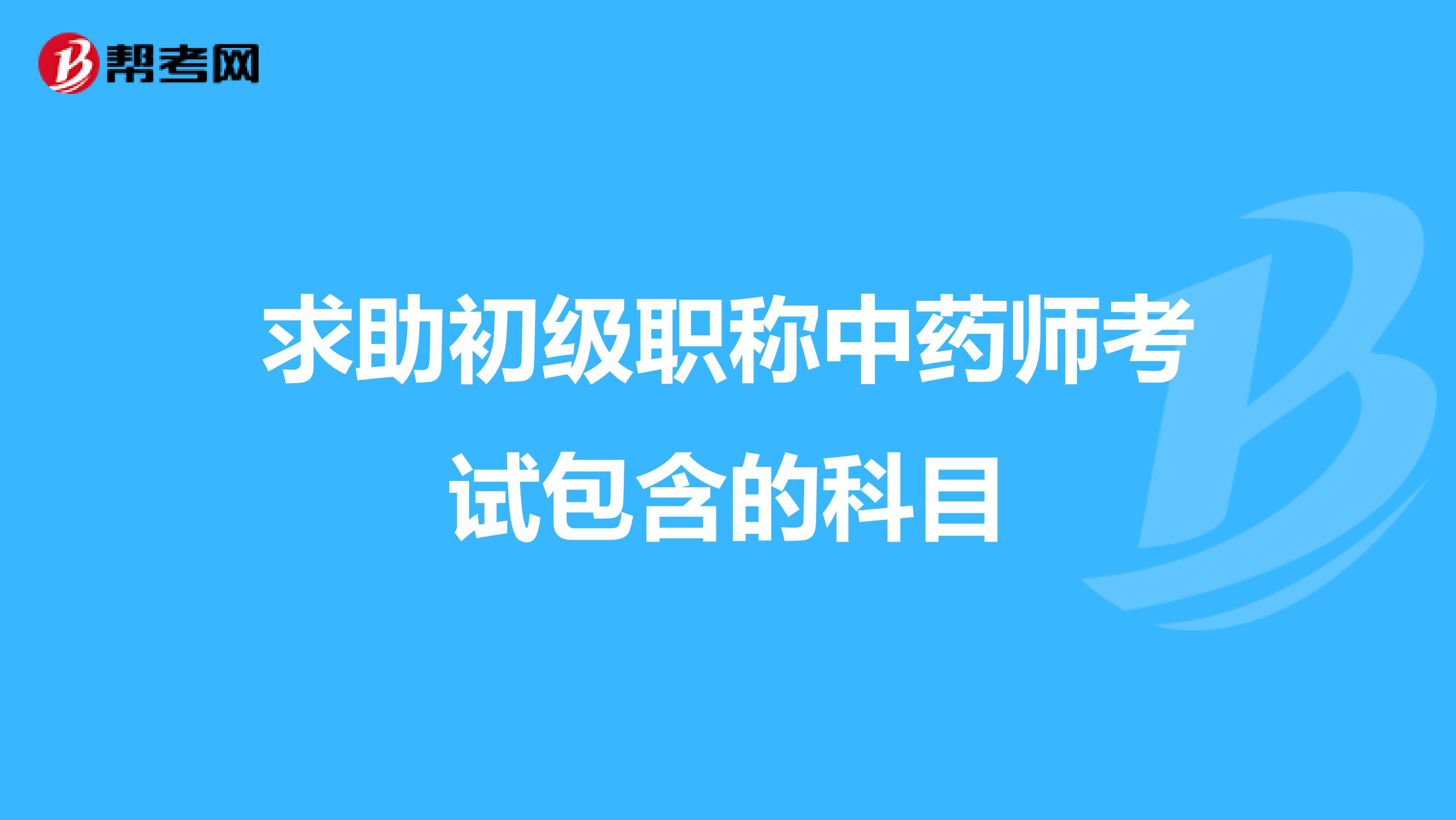 求助初级职称中药师考试包含的科目