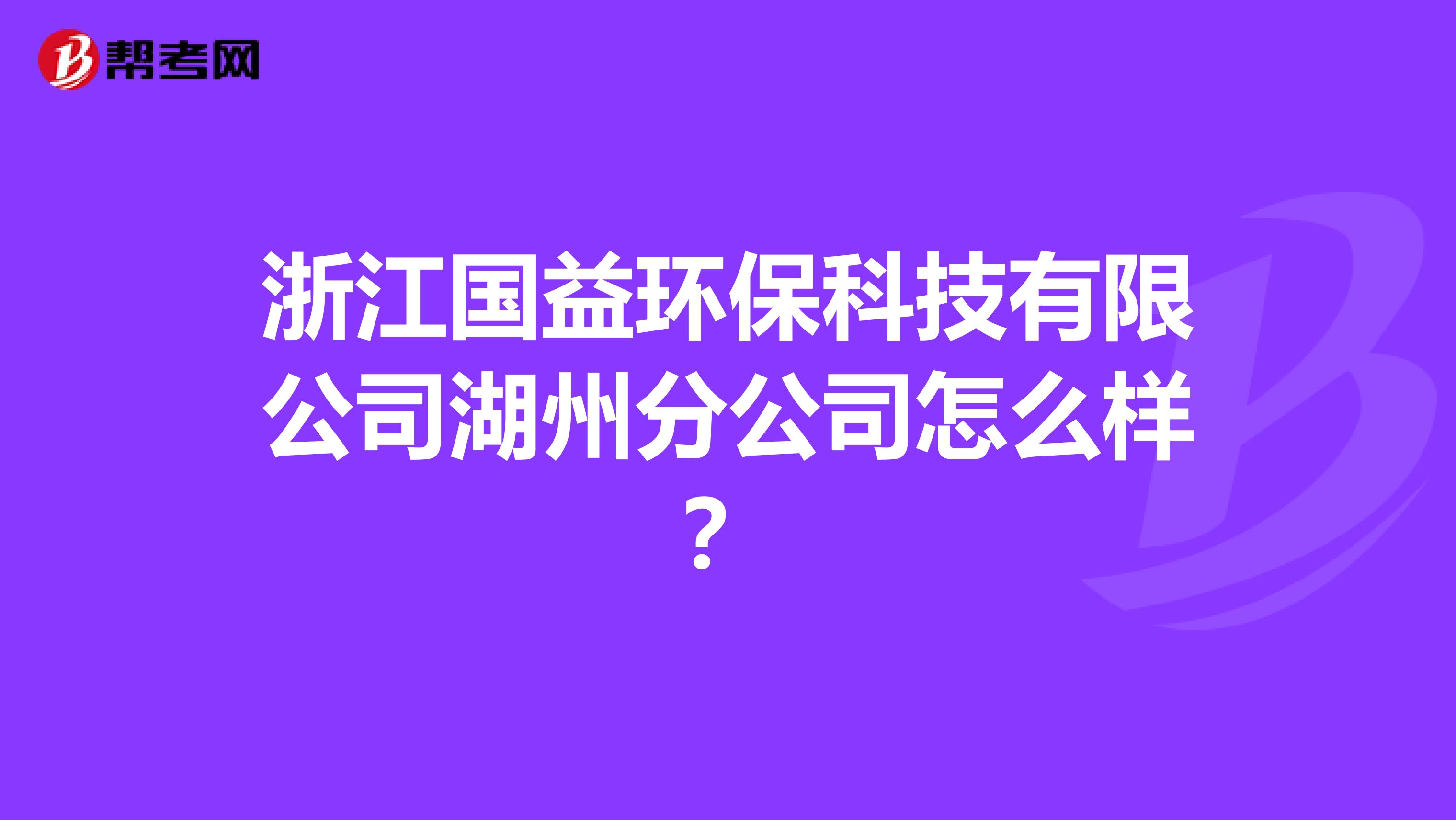 浙江国益环保科技有限公司湖州分公司怎么样？