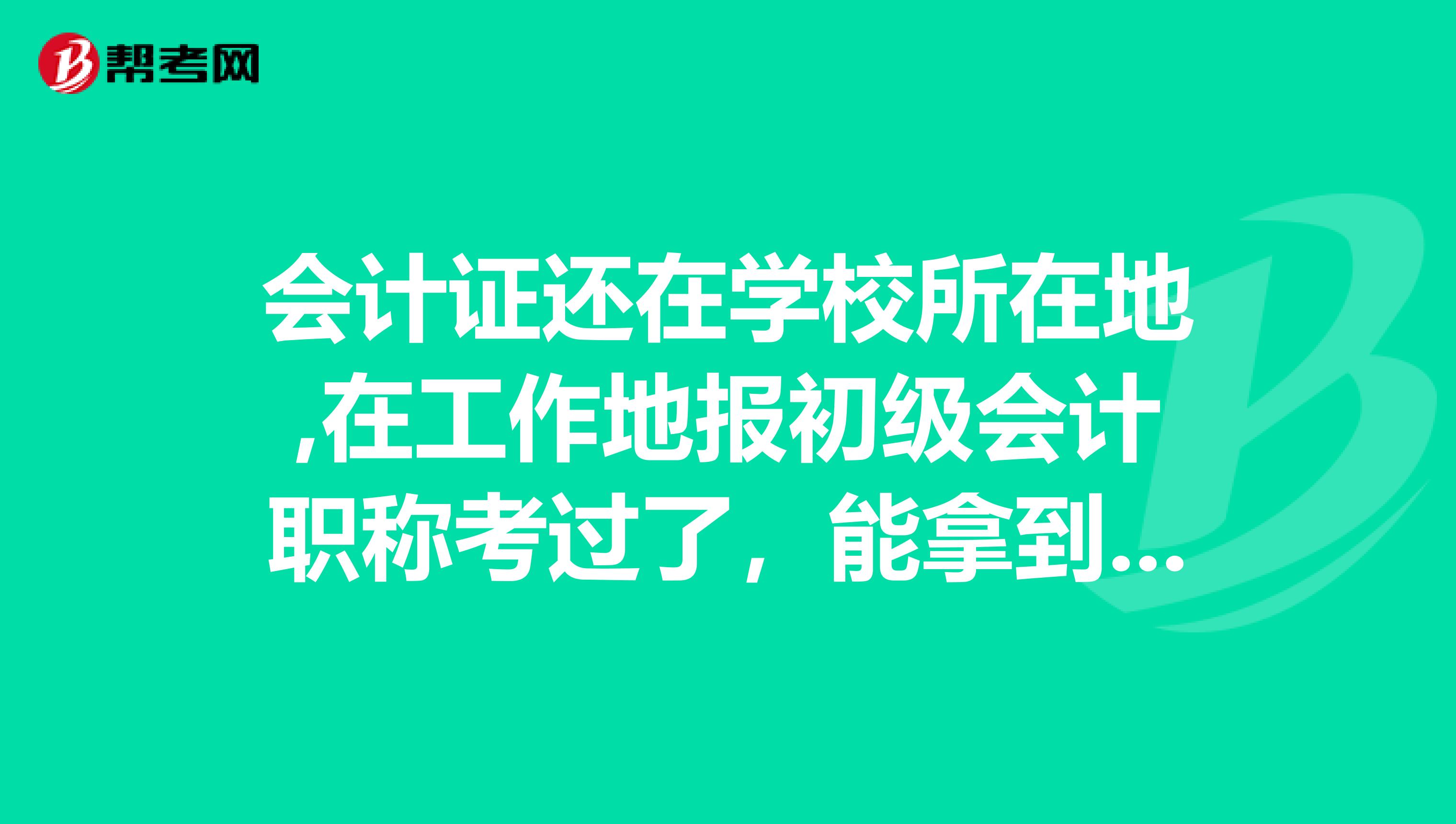 会计证还在学校所在地,在工作地报初级会计职称考过了,能拿到证吗?
