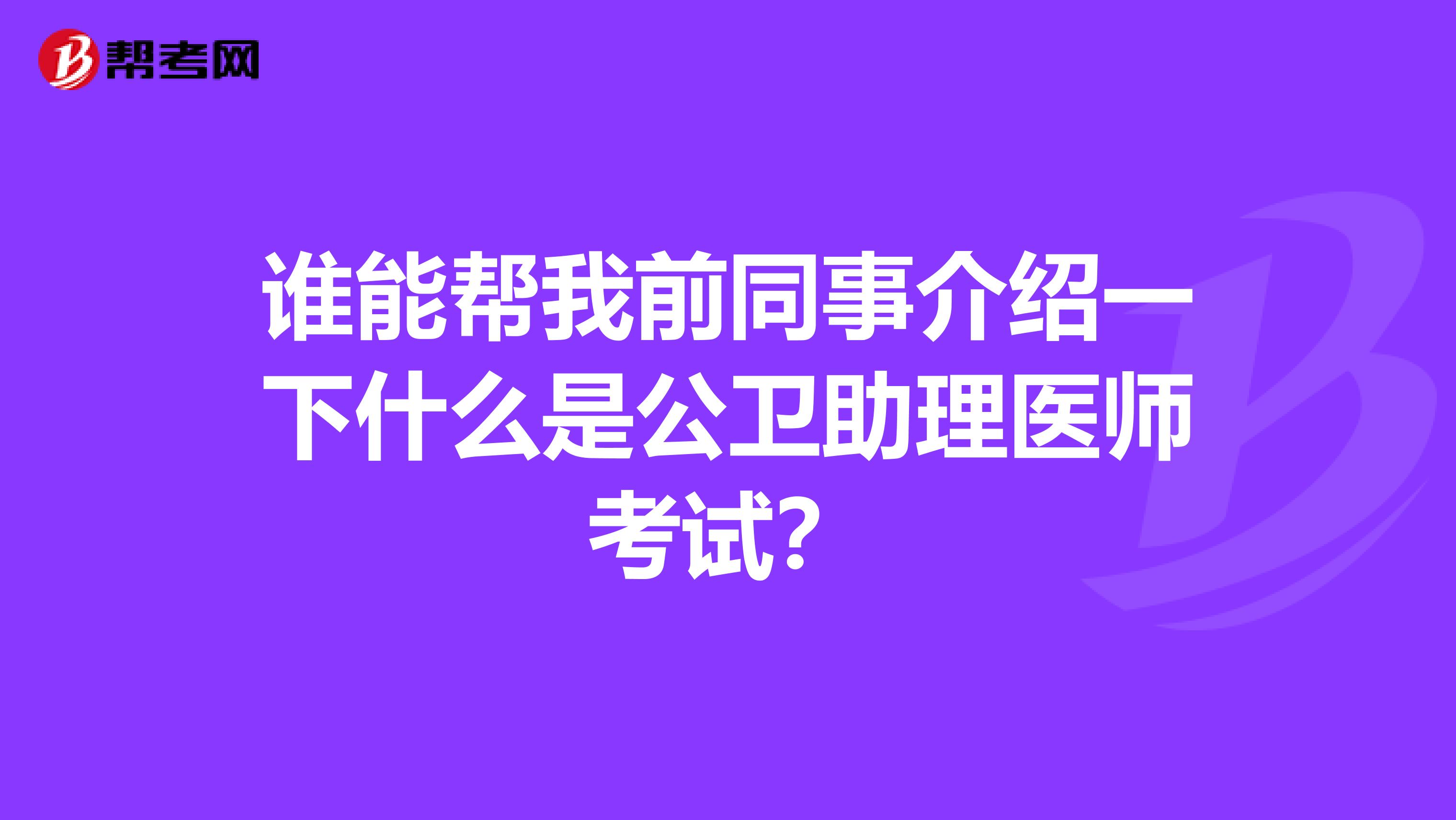 谁能帮我前同事介绍一下什么是公卫助理医师考试?