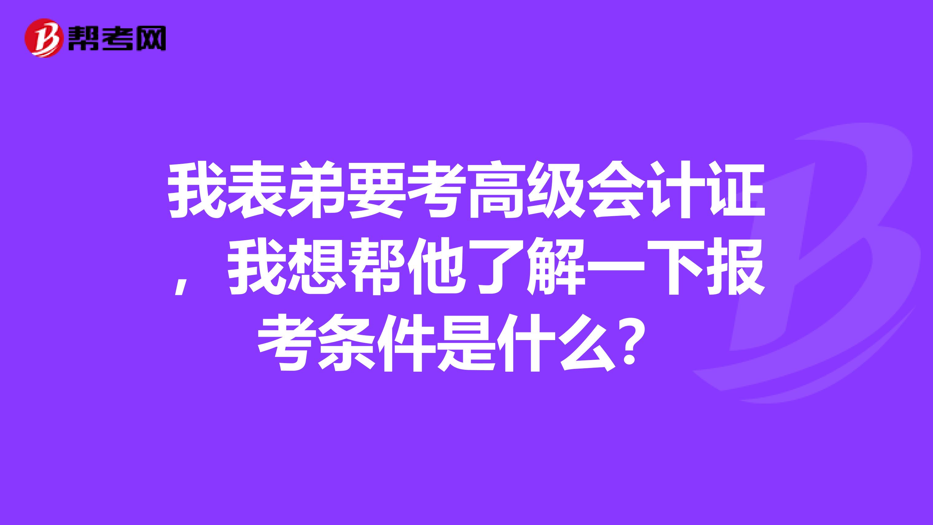 我表弟要考高级会计证,我想帮他了解一下报考条件是什么?