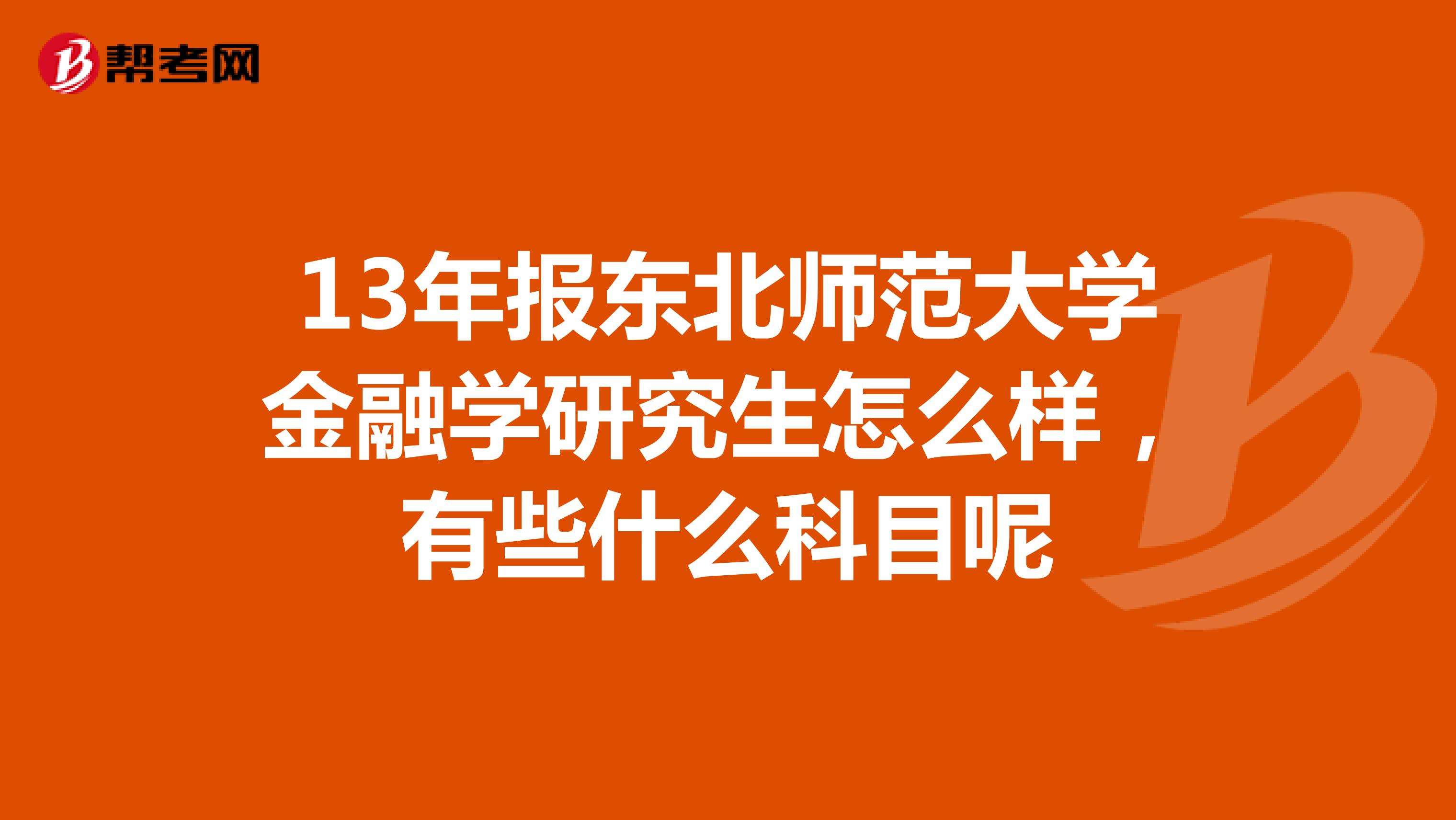 13年报东北师范大学金融学研究生怎么样，有些什么科目呢