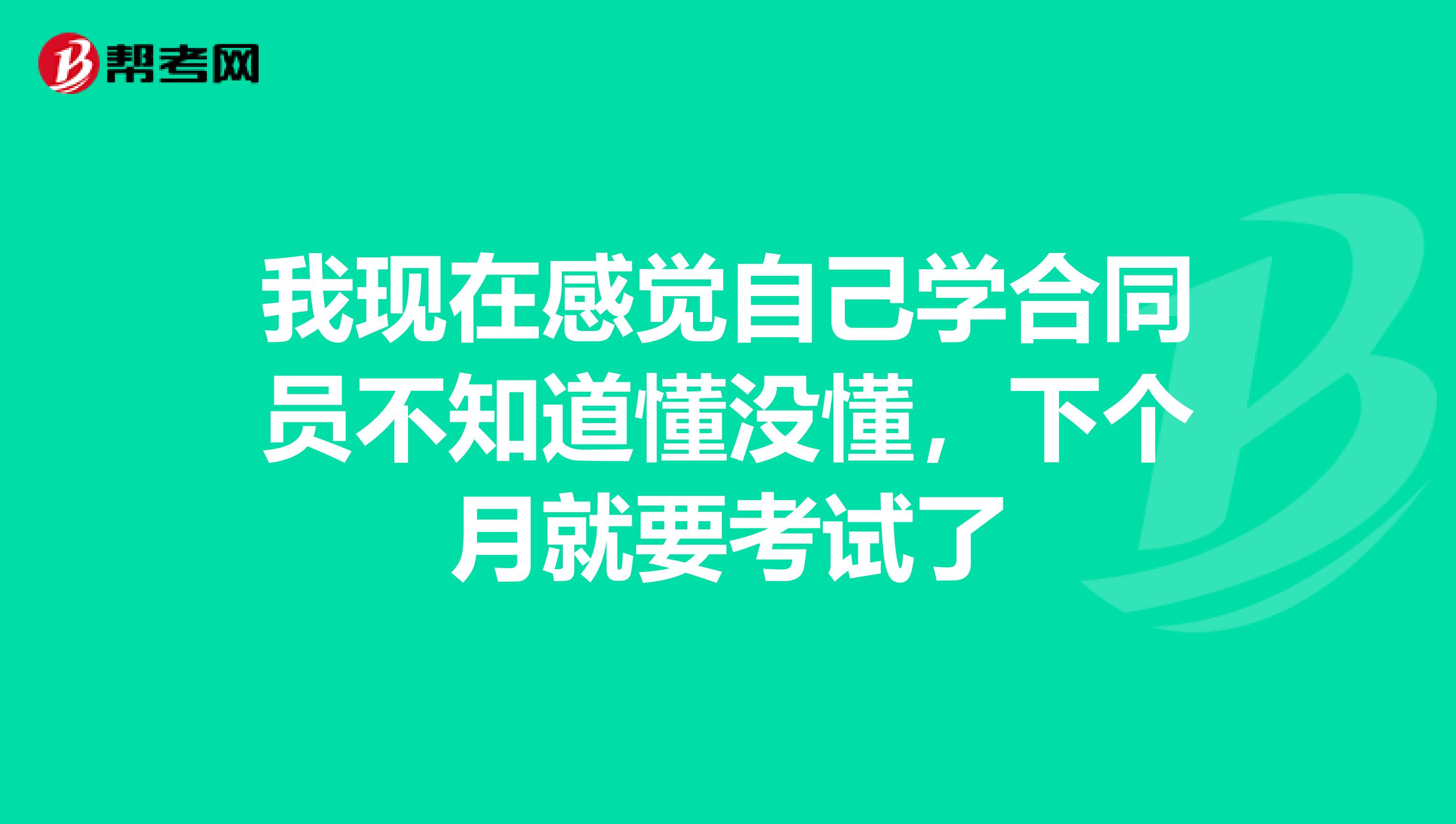 我现在感觉自己学合同员不知道懂没懂,下个月就要考试了