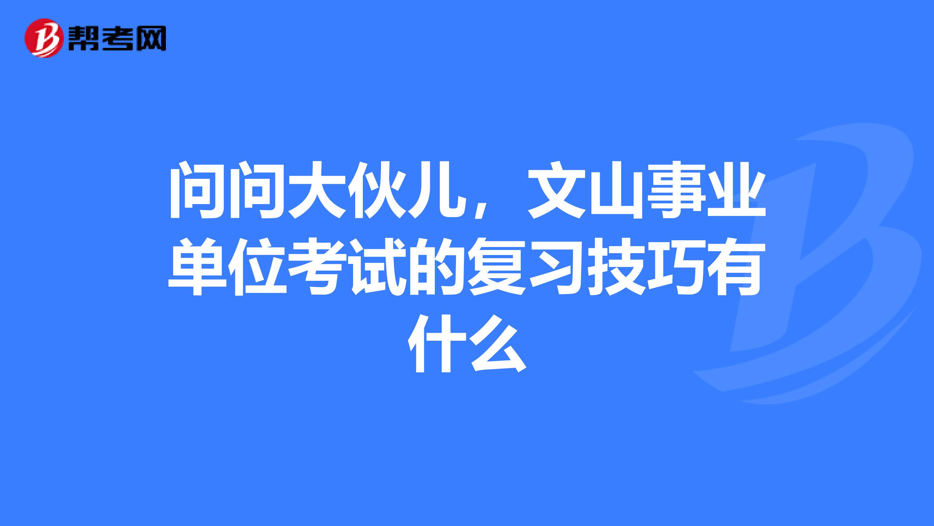 问问大伙儿,文山事业单位考试的复习技巧有什么