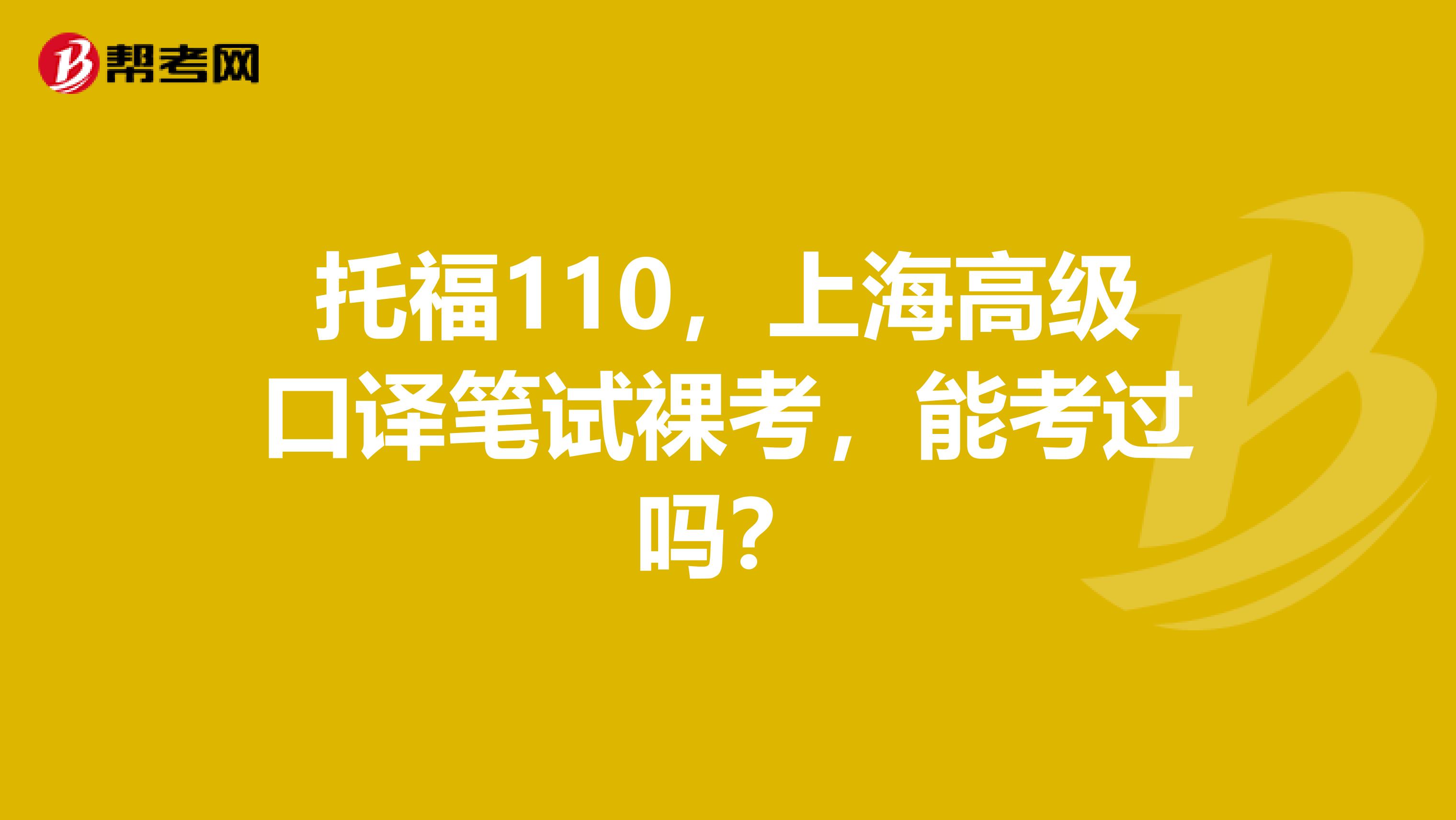 托福110,上海高级口译笔试裸考,能考过吗?