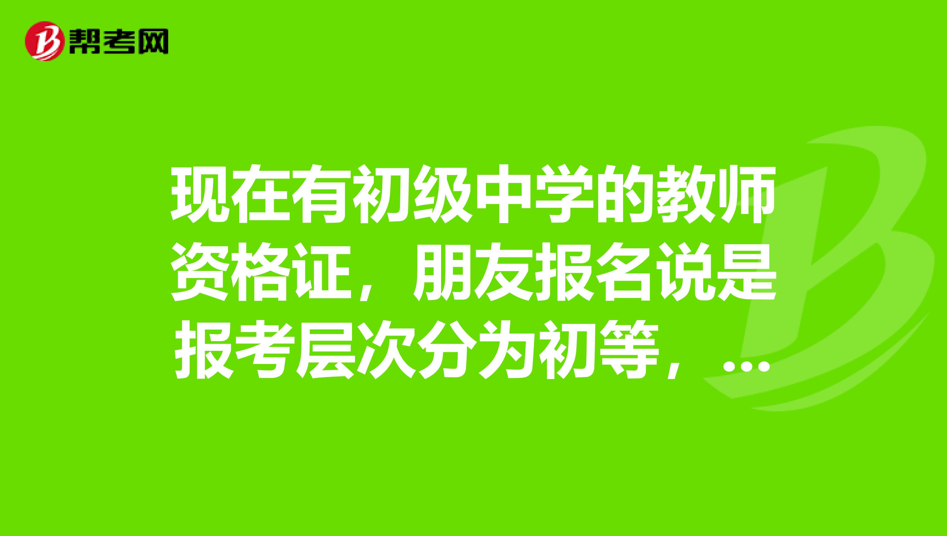 现在有初级中学的教师资格证，朋友报名说是报考层次分为初等，中等和高等，我在想我这个教师资格证属于其中哪一类，要不要再报个高层次的呢？