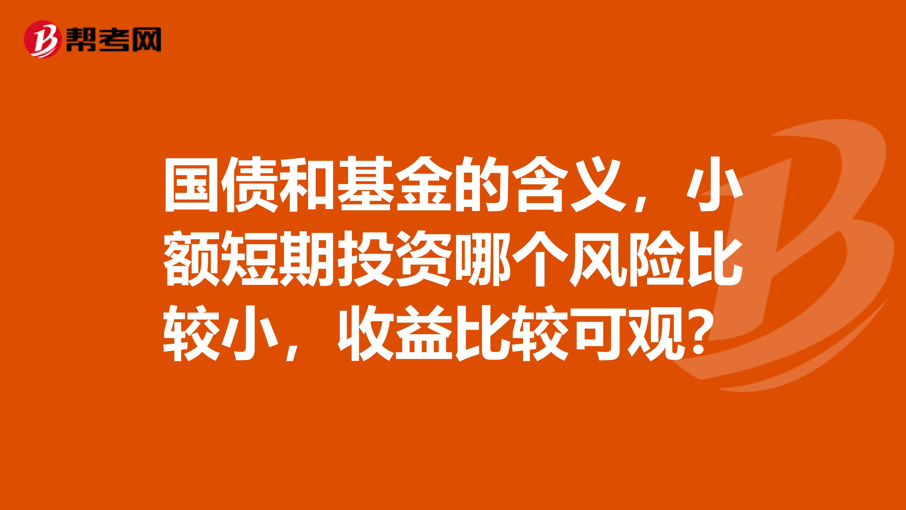 国债和基金的含义,小额短期投资哪个风险比较小,收益比较可观?