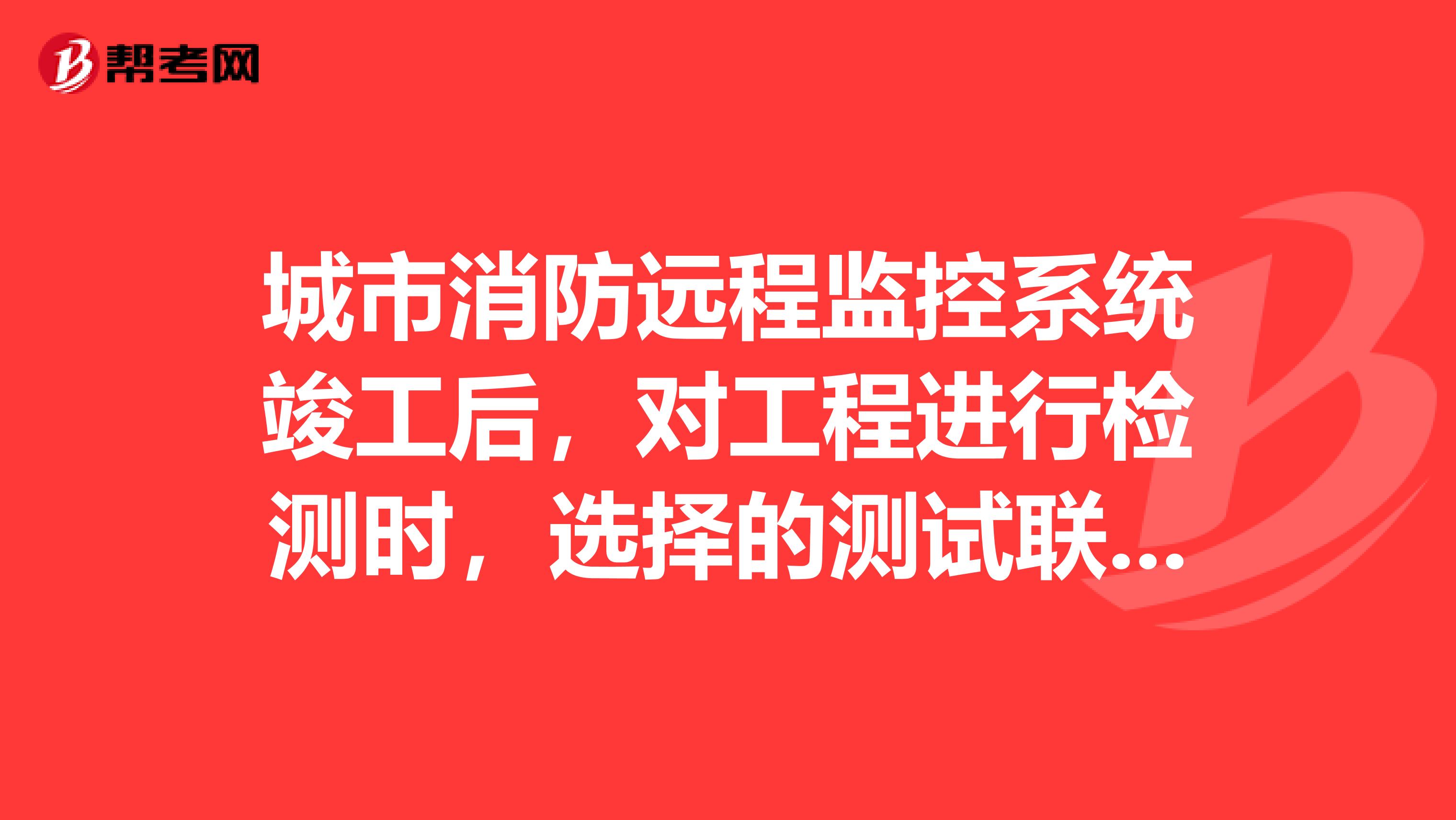 城市消防远程监控系统竣工后,对工程进行检测时,选择的测试联网用户数量为几个。A.1015B.515C.110D.510