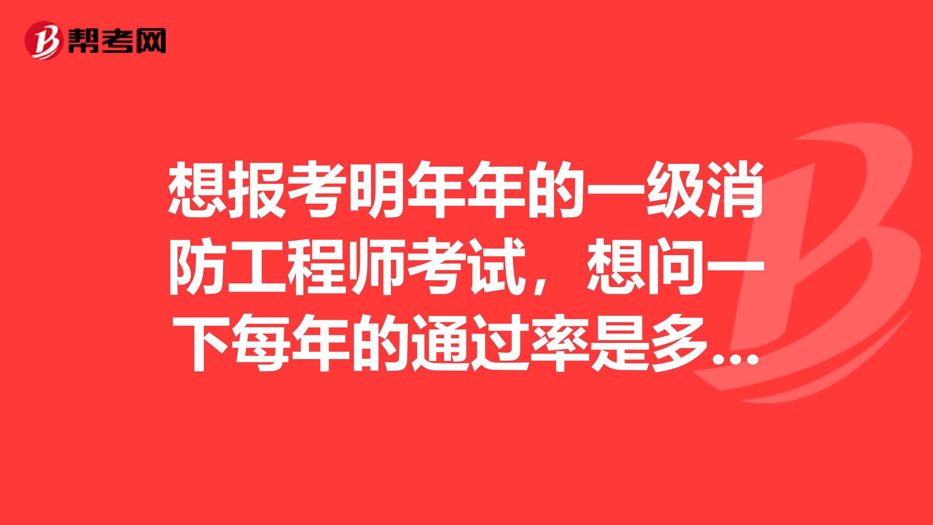 想报考明年年的一级消防工程师考试，想问一下每年的通过率是多少？？？
