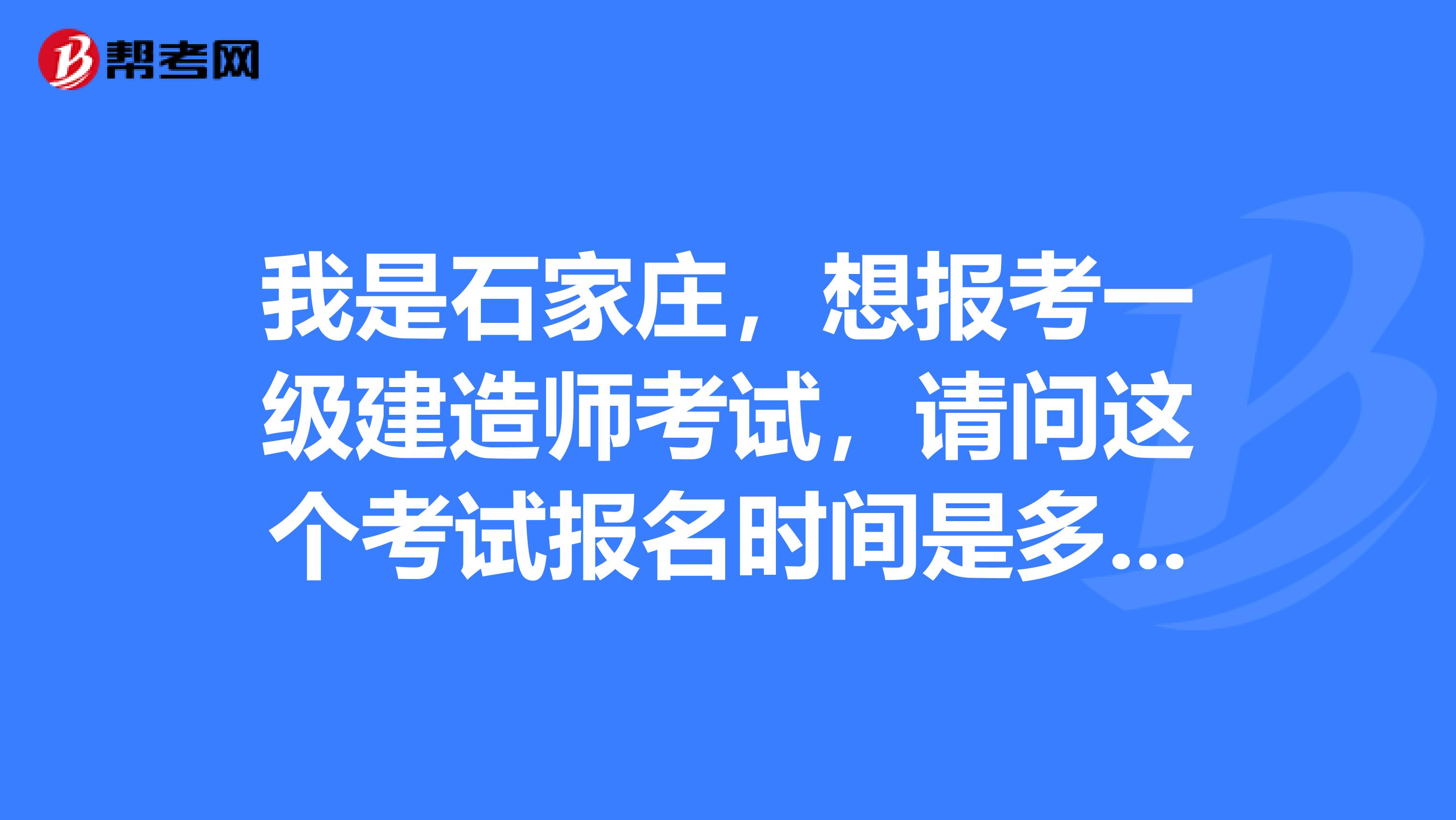我是石家庄，想报考一级建造师考试，请问这个考试报名时间是多久？