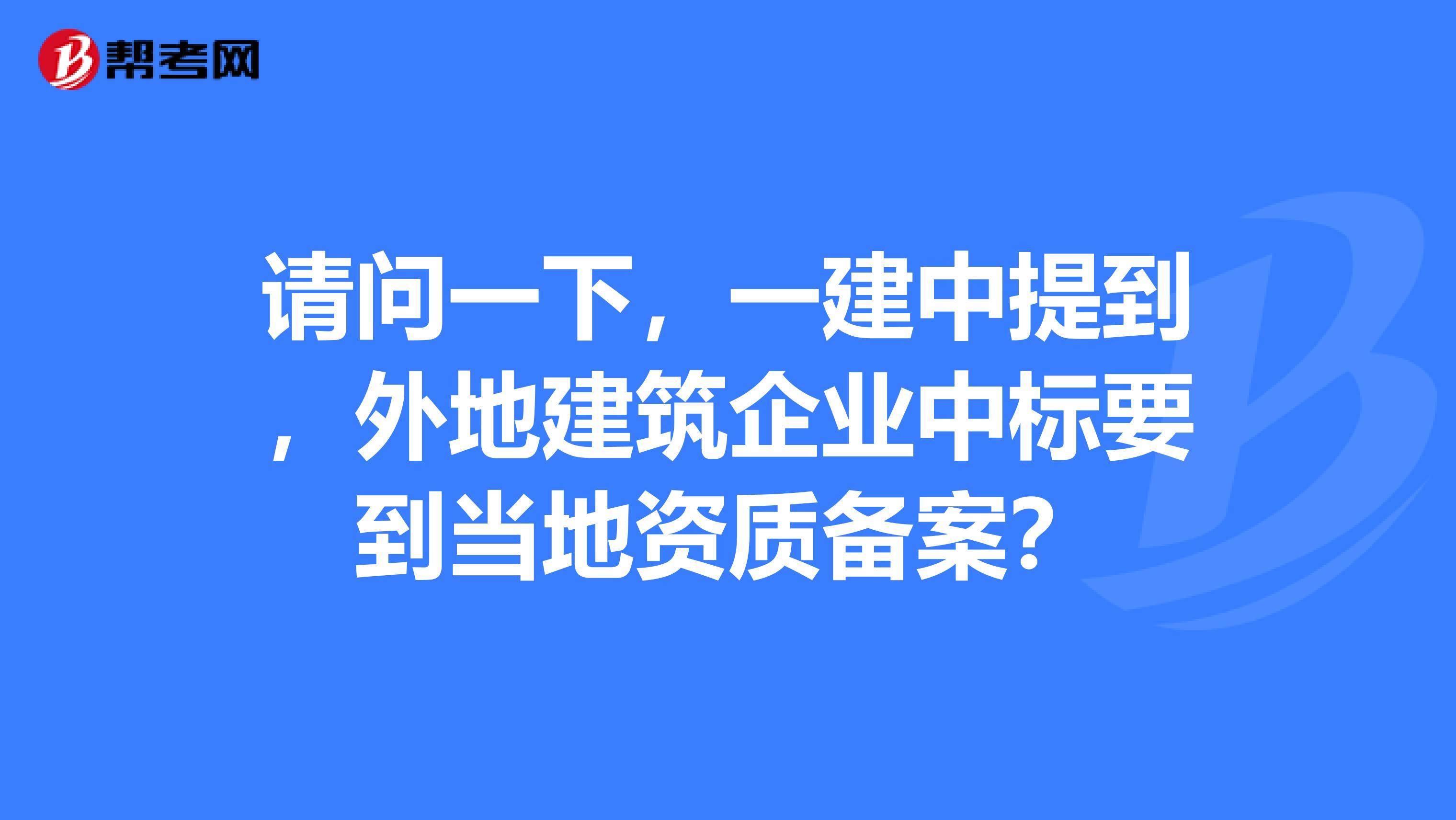 请问一下,一建中提到,外地建筑企业中标要到当地资质备案?