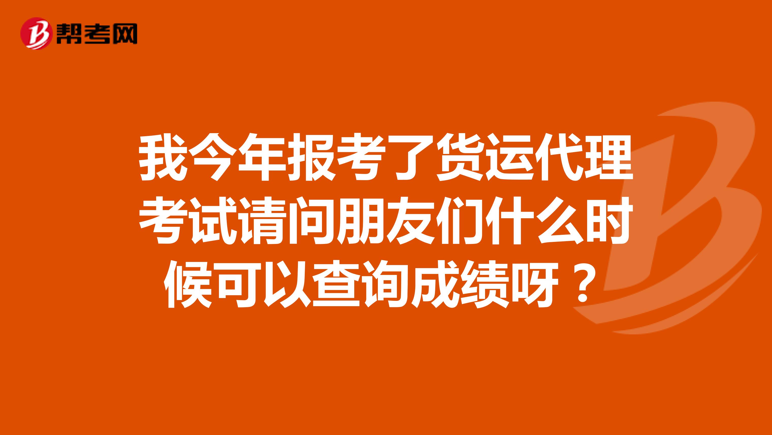 我今年报考了货运代理考试请问朋友们什么时候可以查询成绩呀?
