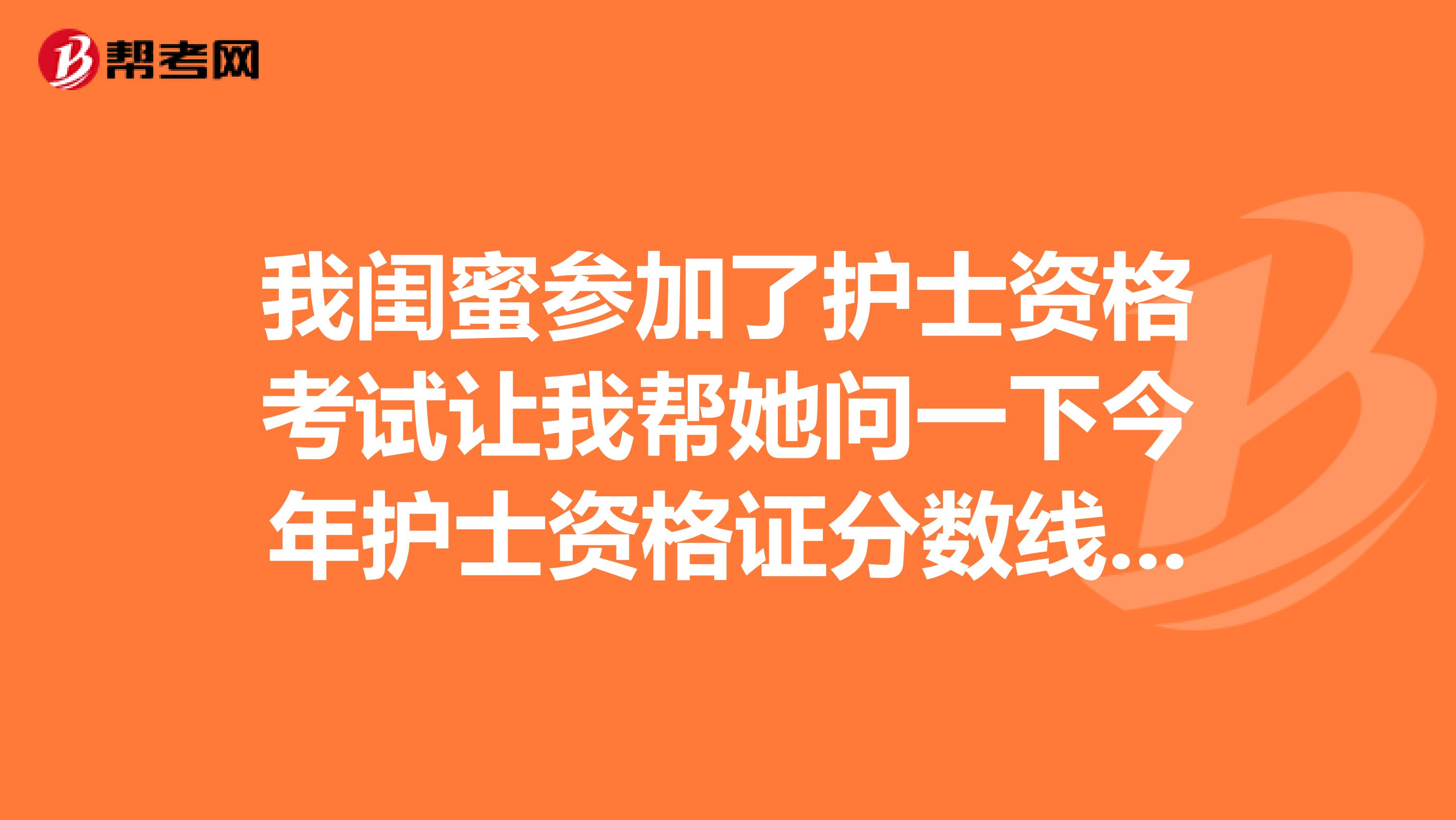我闺蜜参加了护士资格考试让我帮她问一下今年护士资格证分数线是多少