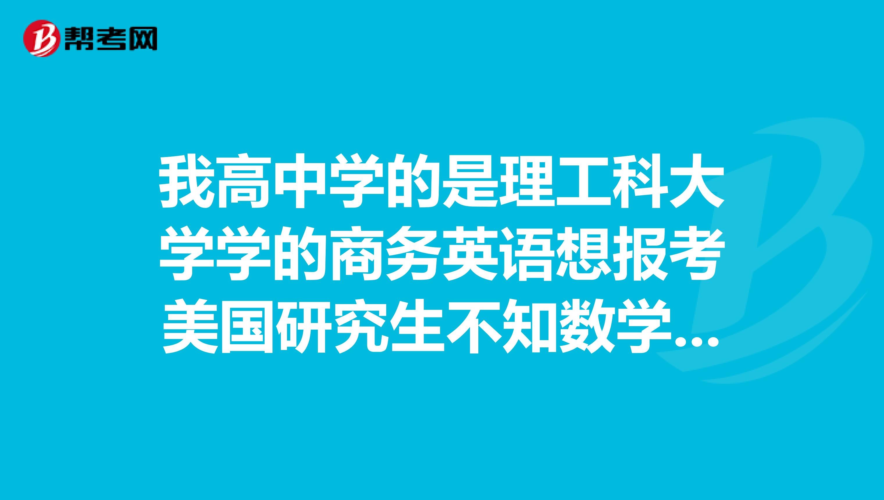 我高中學的是理工科大學學的商務英語想報考美國研究生不知數學難度有多大是不是K考GRE比GMT數學難度大