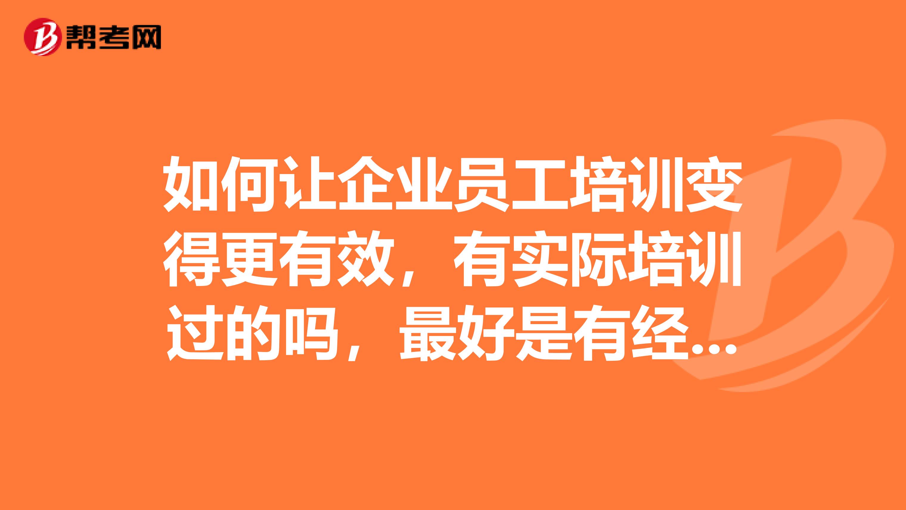 如何让企业员工培训变得更有效,有实际培训过的吗,最好是有经验的