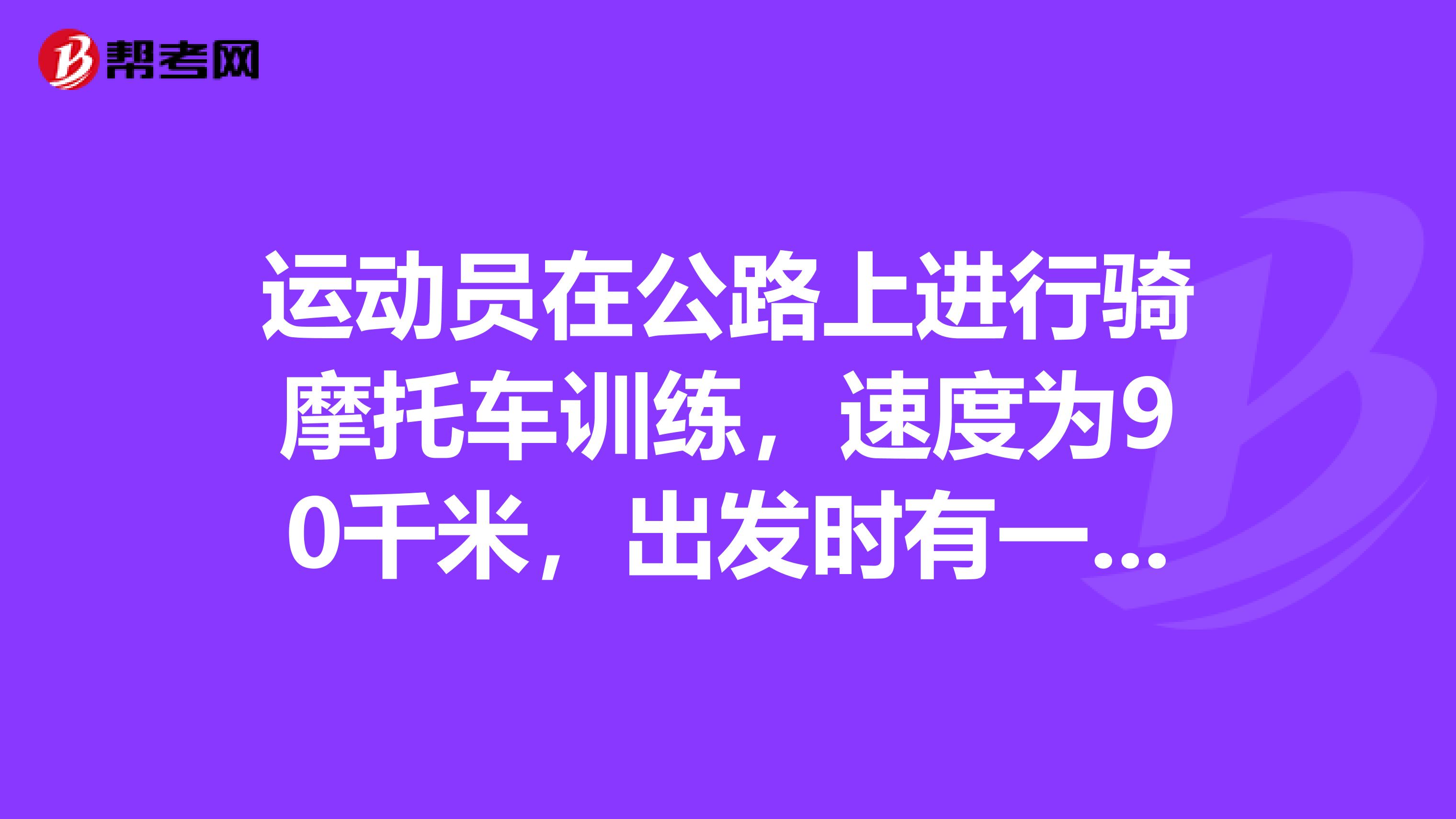 运动员在公路上进行骑摩托车训练，速度为90千米，出发时有一辆公共汽车和摩托车同时出发并同向行驶。行了