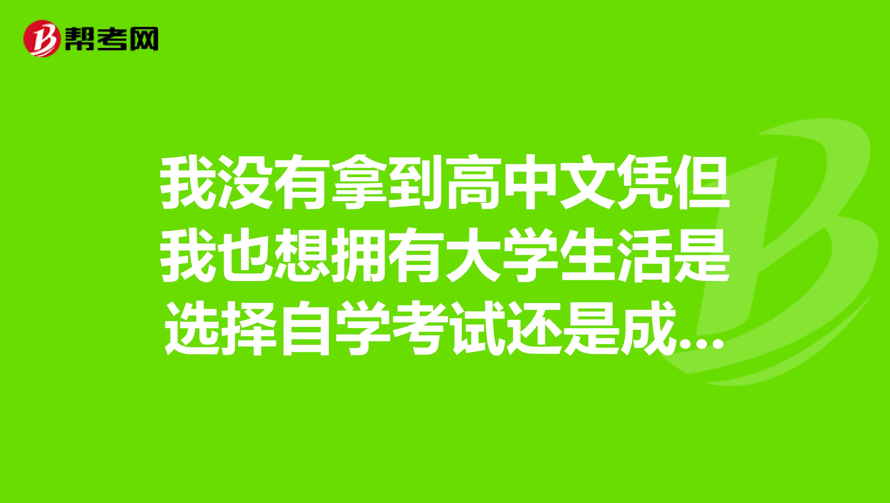 我没有拿到高中文凭但我也想拥有大学生活是选择自学考试还是成人高考?
