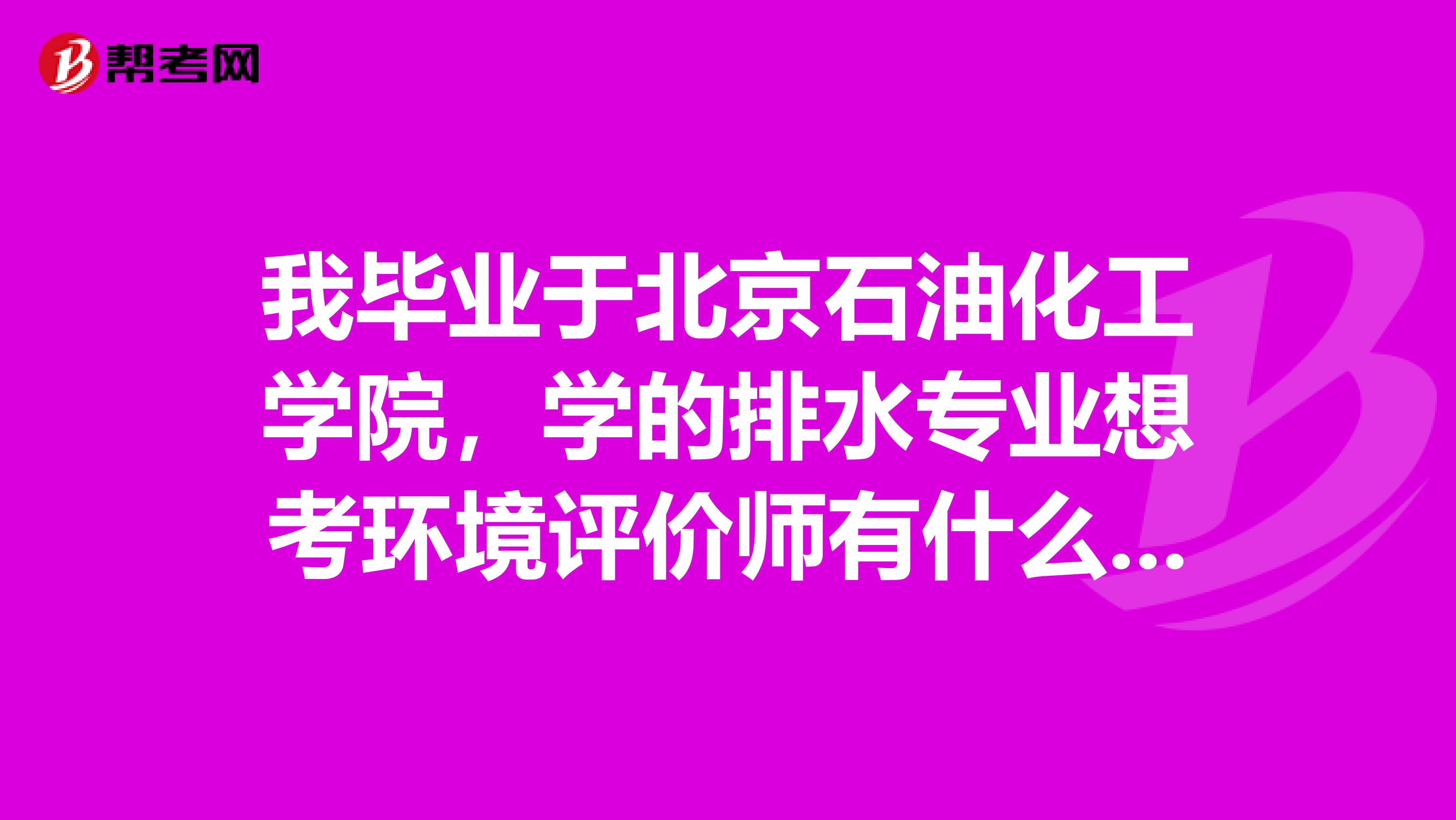 我毕业于北京石油化工学院，学的排水专业想考环境评价师有什么报考条件嘛？